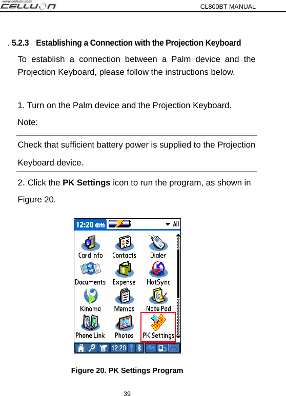 CL800BT MANUAL 39 . 5.2.3    Establishing a Connection with the Projection Keyboard To establish a connection between a Palm device and the Projection Keyboard, please follow the instructions below.  1. Turn on the Palm device and the Projection Keyboard. Note:  Check that sufficient battery power is supplied to the Projection Keyboard device. 2. Click the PK Settings icon to run the program, as shown in Figure 20.  Figure 20. PK Settings Program 