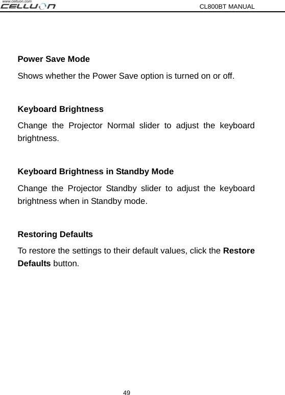 CL800BT MANUAL 49  Power Save Mode Shows whether the Power Save option is turned on or off.  Keyboard Brightness Change the Projector Normal slider to adjust the keyboard brightness.  Keyboard Brightness in Standby Mode Change the Projector Standby slider to adjust the keyboard brightness when in Standby mode.  Restoring Defaults To restore the settings to their default values, click the Restore Defaults button. 