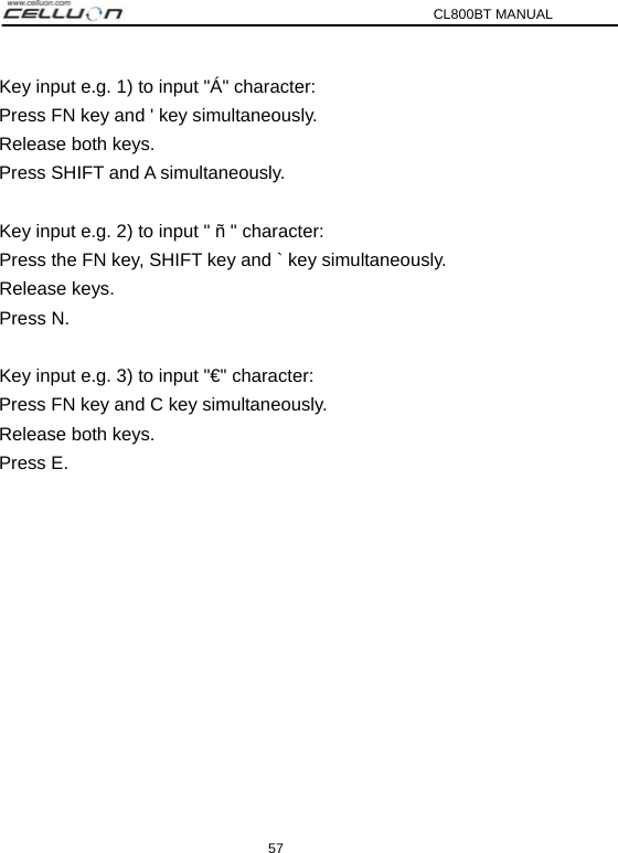 CL800BT MANUAL 57 Key input e.g. 1) to input &quot;Á&quot; character: Press FN key and &apos; key simultaneously. Release both keys. Press SHIFT and A simultaneously.   Key input e.g. 2) to input &quot; ñ &quot; character: Press the FN key, SHIFT key and ` key simultaneously. Release keys. Press N.   Key input e.g. 3) to input &quot;€&quot; character: Press FN key and C key simultaneously. Release both keys. Press E. 