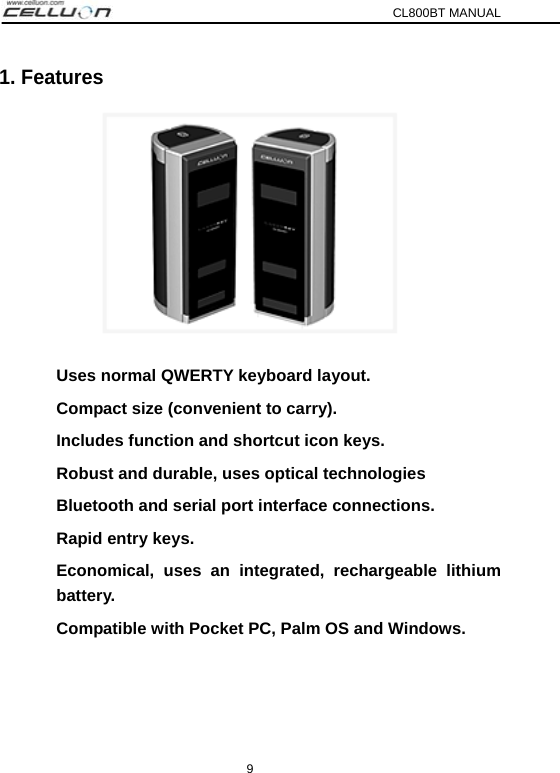 CL800BT MANUAL 9 1. Features  Uses normal QWERTY keyboard layout. Compact size (convenient to carry). Includes function and shortcut icon keys. Robust and durable, uses optical technologies Bluetooth and serial port interface connections. Rapid entry keys. Economical, uses an integrated, rechargeable lithium battery. Compatible with Pocket PC, Palm OS and Windows.   