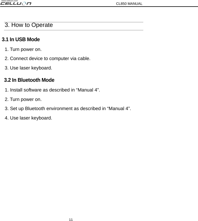 CL850 MANUAL 11 3. How to Operate 3.1 In USB Mode 1. Turn power on. 2. Connect device to computer via cable. 3. Use laser keyboard.     3.2 In Bluetooth Mode   1. Install software as described in “Manual 4”. 2. Turn power on. 3. Set up Bluetooth environment as described in “Manual 4”. 4. Use laser keyboard.        