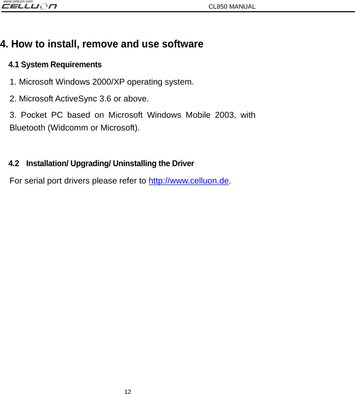 CL850 MANUAL 12 4. How to install, remove and use software 4.1 System Requirements 1. Microsoft Windows 2000/XP operating system. 2. Microsoft ActiveSync 3.6 or above. 3. Pocket PC based on Microsoft Windows Mobile 2003, with Bluetooth (Widcomm or Microsoft).  4.2    Installation/ Upgrading/ Uninstalling the Driver For serial port drivers please refer to http://www.celluon.de.