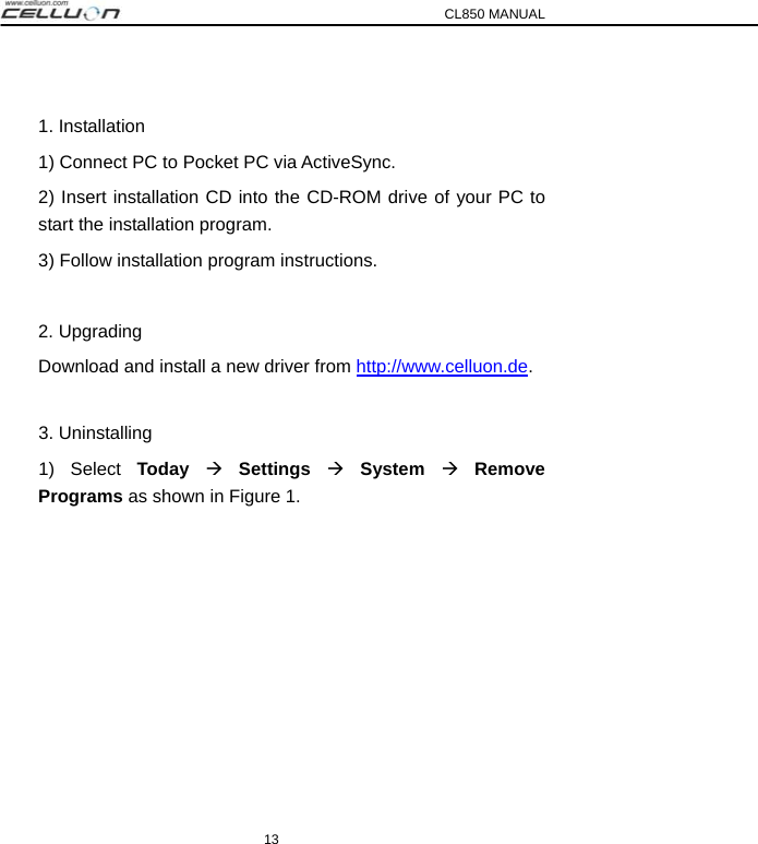 CL850 MANUAL 13  1. Installation 1) Connect PC to Pocket PC via ActiveSync. 2) Insert installation CD into the CD-ROM drive of your PC to  start the installation program. 3) Follow installation program instructions.  2. Upgrading Download and install a new driver from http://www.celluon.de.  3. Uninstalling 1) Select Today Æ Settings Æ System Æ Remove Programs as shown in Figure 1. 