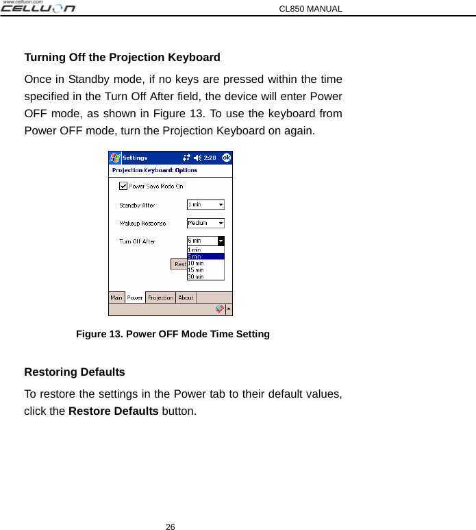 CL850 MANUAL 26 Turning Off the Projection Keyboard Once in Standby mode, if no keys are pressed within the time specified in the Turn Off After field, the device will enter Power OFF mode, as shown in Figure 13. To use the keyboard from Power OFF mode, turn the Projection Keyboard on again.    Figure 13. Power OFF Mode Time Setting  Restoring Defaults To restore the settings in the Power tab to their default values, click the Restore Defaults button.  