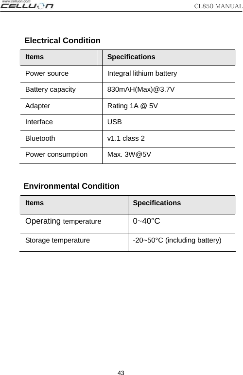 CL850 MANUAL 43     Electrical Condition  Items  Specifications Power source   Integral lithium battery   Battery capacity  830mAH(Max)@3.7V Adapter  Rating 1A @ 5V Interface USB  Bluetooth  v1.1 class 2 Power consumption  Max. 3W@5V      Environmental Condition Items  Specifications Operating temperature  0~40°C Storage temperature  -20~50°C (including battery)  