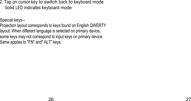 2. Tap on cursor key to switch back to keyboard mode. Solid LED indicates keyboard mode. Special keys– Projection layout corresponds to keys found on English QWERTY layout. When different language is selected on primary device, some keys may not correspond to input keys on primary device. Same applies to &quot;FN&quot; and&quot; ALT&quot; keys.  26 27 