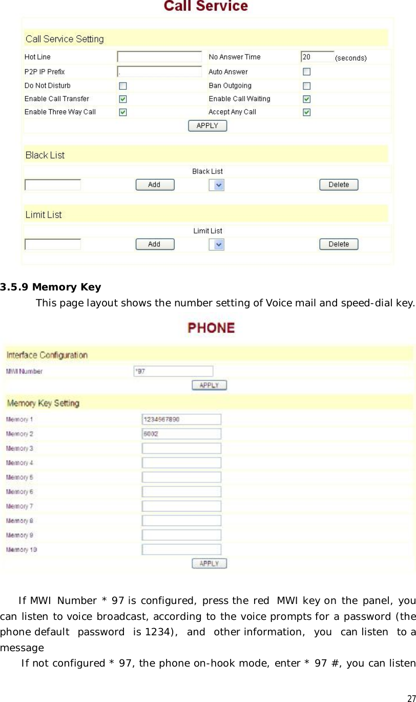  27  3.5.9 Memory Key This page layout shows the number setting of Voice mail and speed-dial key.    If MWI Number * 97 is configured, press the red  MWI key on the panel, you can listen to voice broadcast, according to the voice prompts for a password (the phone default password is 1234), and other information, you can listen to a message       If not configured * 97, the phone on-hook mode, enter * 97 #, you can listen 