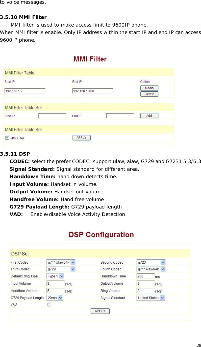  28 to voice messages.  3.5.10 MMI Filter  MMI filter is used to make access limit to 9600IP phone.  When MMI filter is enable. Only IP address within the start IP and end IP can access 9600IP phone.    3.5.11 DSP CODEC: select the prefer CODEC; support ulaw, alaw, G729 and G7231 5.3/6.3  Signal Standard: Signal standard for different area. Handdown Time: hand down detects time. Input Volume: Handset in volume. Output Volume: Handset out volume. Handfree Volume: Hand free volume G729 Payload Length: G729 payload length VAD:  Enable/disable Voice Activity Detection   