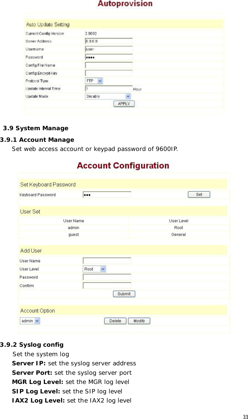  33   3.9 System Manage 3.9.1 Account Manage Set web access account or keypad password of 9600IP.  3.9.2 Syslog config  Set the system log Server IP: set the syslog server address Server Port: set the syslog server port MGR Log Level: set the MGR log level SIP Log Level: set the SIP log level IAX2 Log Level: set the IAX2 log level 