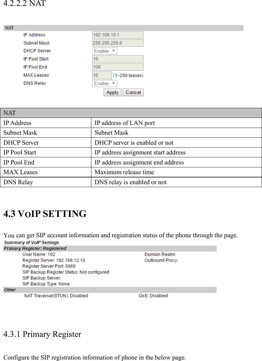 4.2.2.2 NAT  NAT IP Address  IP address of LAN port Subnet Mask  Subnet Mask DHCP Server  DHCP server is enabled or not IP Pool Start  IP address assignment start address IP Pool End  IP address assignment end address MAX Leases  Maximum release time DNS Relay  DNS relay is enabled or not  4.3 VOIP SETTING You can get SIP account information and registration status of the phone through the page.   4.3.1 Primary Register Configure the SIP registration information of phone in the below page. 