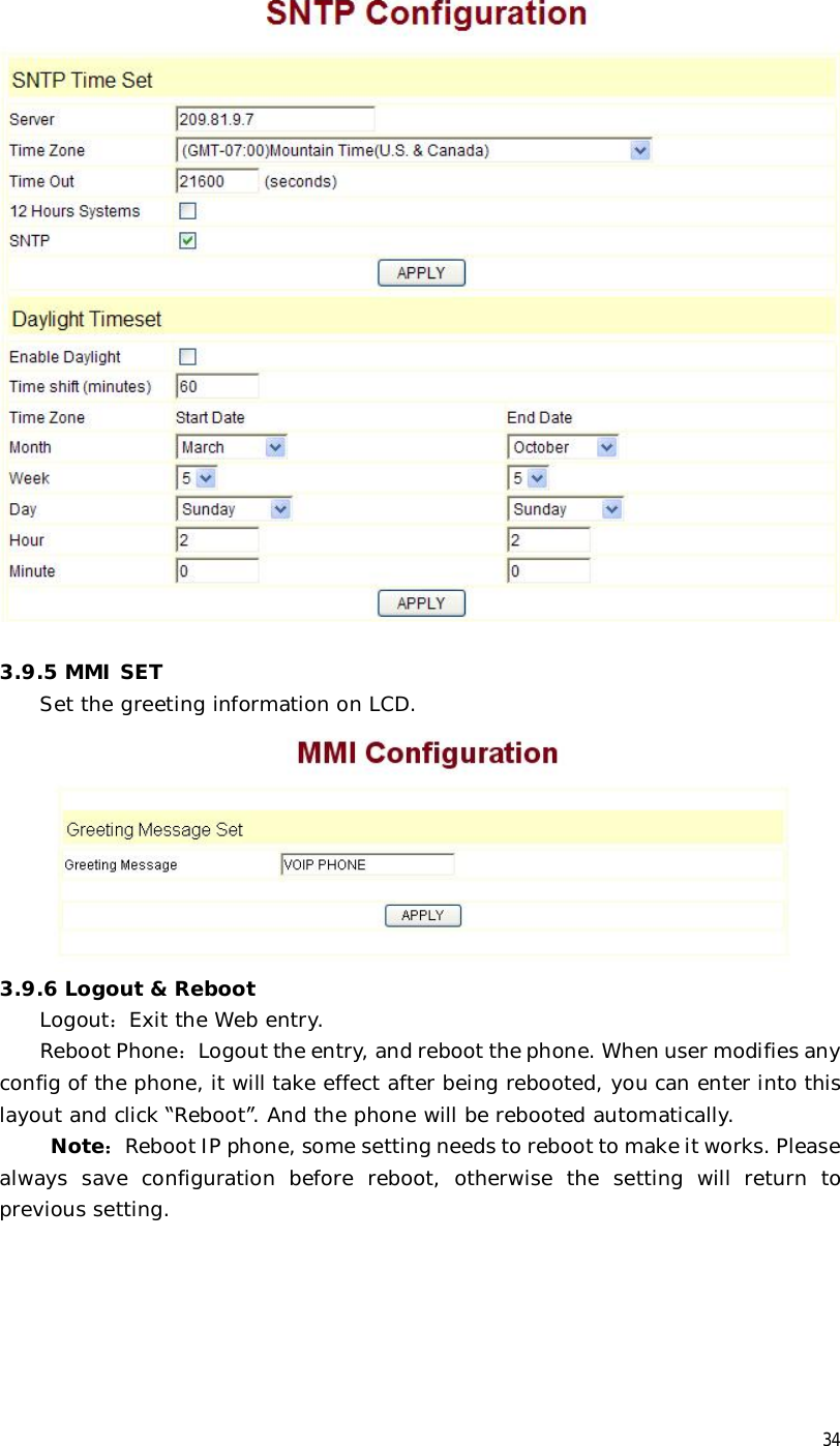  34   3.9.5 MMI SET Set the greeting information on LCD.  3.9.6 Logout &amp; Reboot Logout：Exit the Web entry. Reboot Phone：Logout the entry, and reboot the phone. When user modifies any config of the phone, it will take effect after being rebooted, you can enter into this layout and click “Reboot”. And the phone will be rebooted automatically.  Note：Reboot IP phone, some setting needs to reboot to make it works. Please always save configuration before reboot, otherwise the setting will return to previous setting.  