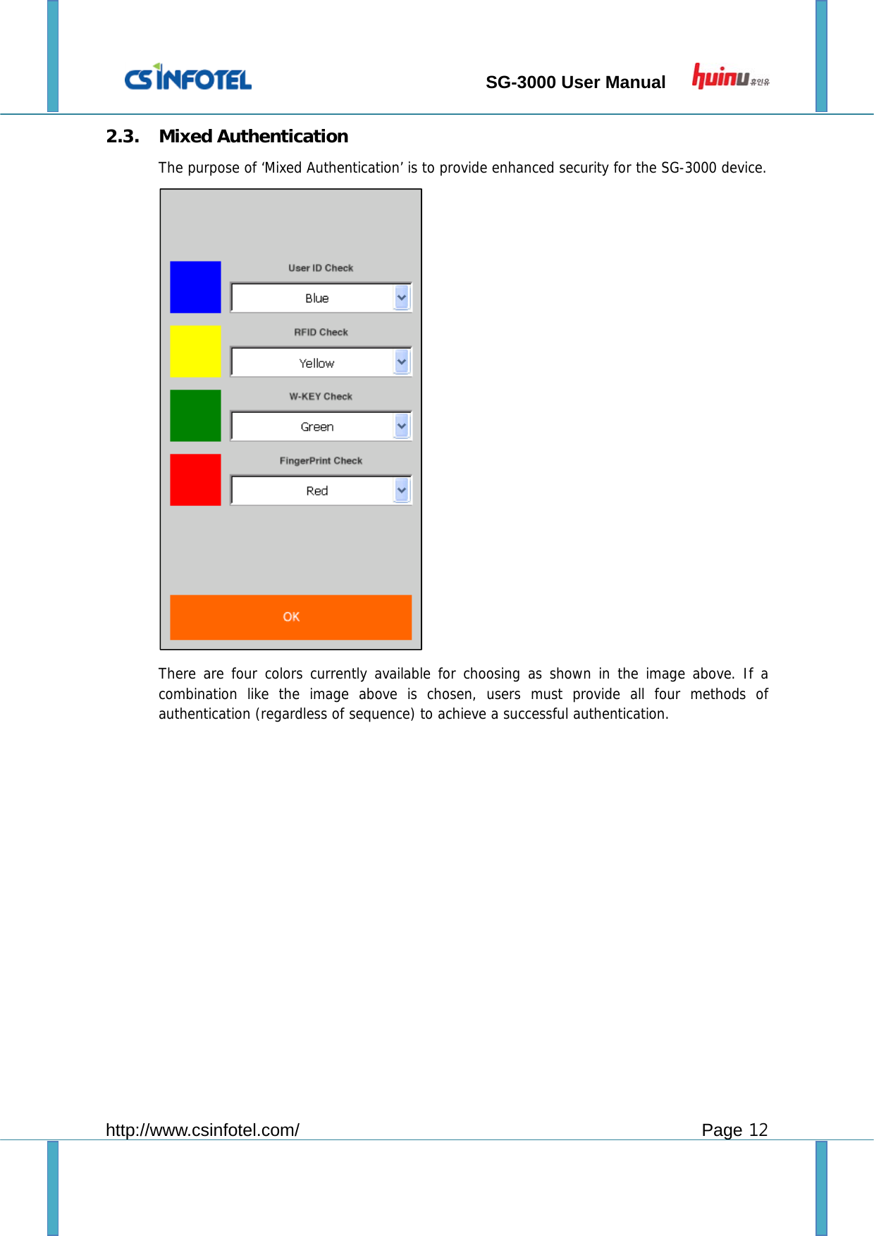                                 SG-3000 User Manual        http://www.csinfotel.com/ Page 12 2.3. Mixed Authentication The purpose of ‘Mixed Authentication’ is to provide enhanced security for the SG-3000 device.   There are four colors currently available for choosing as shown in the image above. If a combination like the image above is chosen, users must provide all four methods of authentication (regardless of sequence) to achieve a successful authentication. 