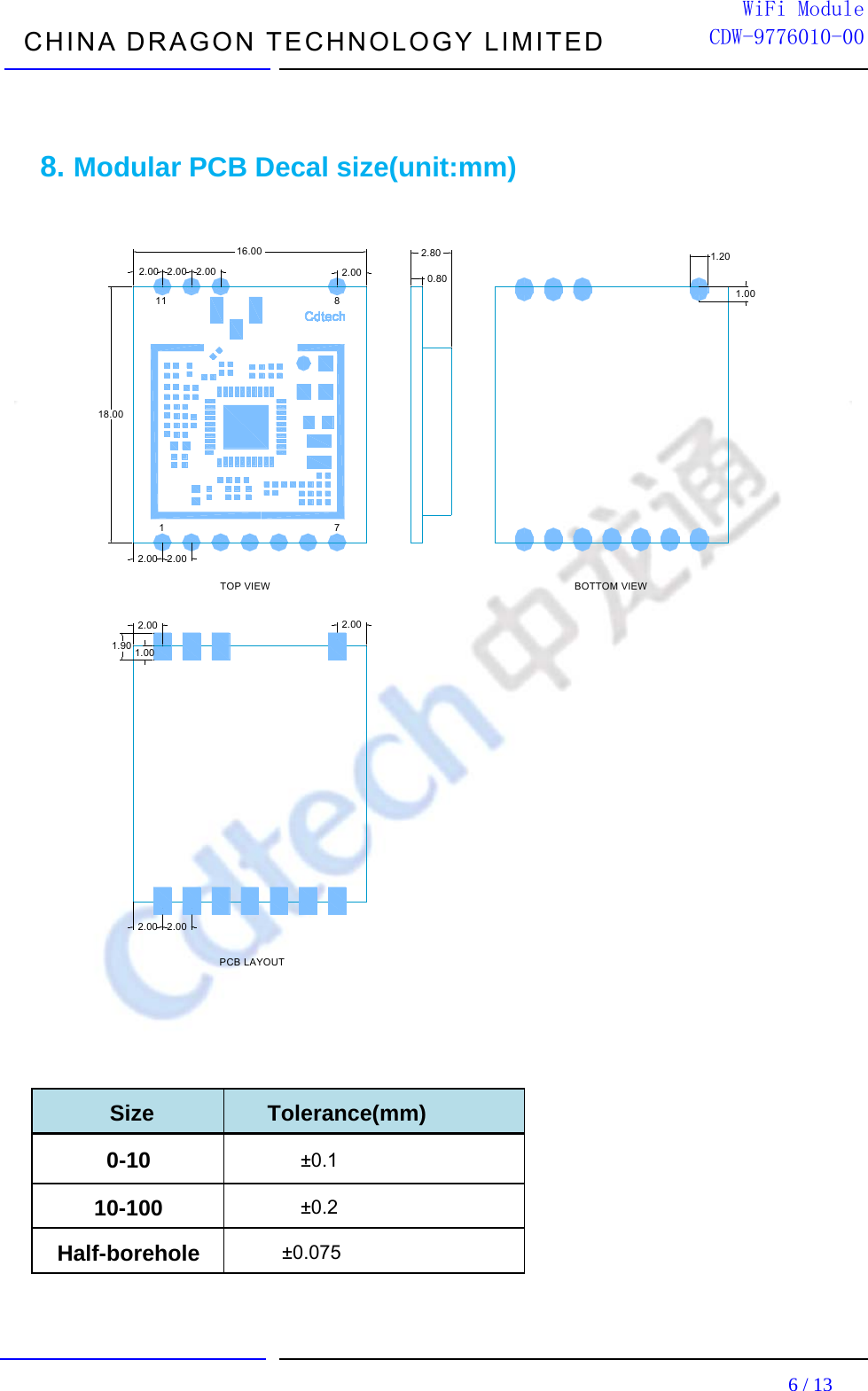  CHINA DRAGON TECHNOLOGY LIMITED                                                                         6 / 13  WiFi ModuleCDW-9776010-00                                       8. Modular PCB Decal size(unit:mm)  16.0018.002.00 2.00 2.00 2.002.00 2.000.802.80178111.201.002.00 2.002.00 2.00TOP VIEW BOTTOM VIEWPCB LAYOUT1.90 1.00    Size Tolerance(mm) 0-10 ±0.1 10-100 ±0.2 Half-borehole  ±0.075   