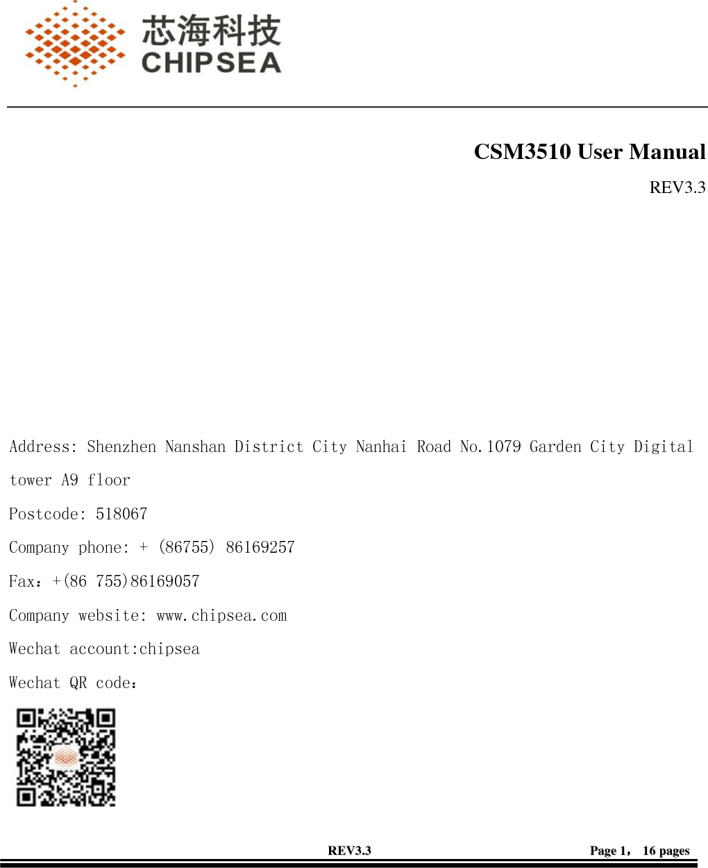    RREEVV33..33                                                                                                                                      PPaaggee  11，，  1166  ppaaggeess             CSM3510 User Manual                                                                                                                                                                                                                   REV3.3        Address: Shenzhen Nanshan District City Nanhai Road No.1079 Garden City Digital    tower A9 floor Postcode: 518067 Company phone: + (86755) 86169257 Fax：+(86 755)86169057 Company website: www.chipsea.com Wechat account:chipsea Wechat QR code： 