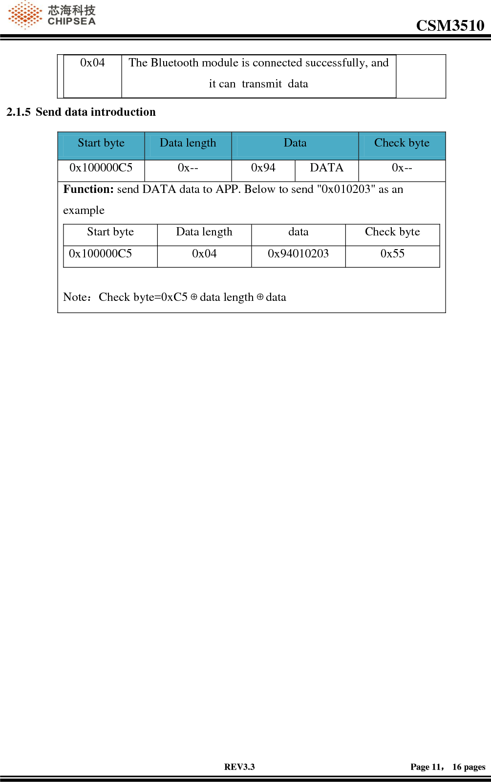                                                                                                         CSM3510              RREEVV33..33                                                                                                                                        PPaaggee  1111，，  1166  ppaaggeess  0x04 The Bluetooth module is connected successfully, and it can  transmit  data  2.1.5 Send data introduction Start byte Data length Data  Check byte 0x100000C5 0x-- 0x94 DATA 0x-- Function: send DATA data to APP. Below to send &quot;0x010203&quot; as an example Start byte Data length data Check byte 0x100000C5 0x04 0x94010203 0x55  Note：Check byte=0xC5⊕data length⊕data  