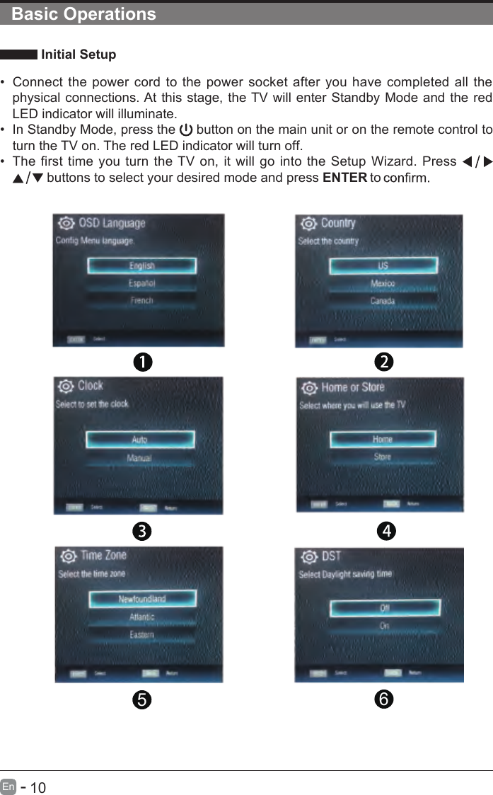       10En  -    Initial Setup•  Connect the  power cord to  the power  socket  after you have completed all the physical connections. At this stage, the TV will enter Standby Mode and the red LED indicator will illuminate. •  In Standby Mode, press the   button on the main unit or on the remote control to turn the TV on. The red LED indicator will turn off.•  The first time  you turn the TV  on, it will go into  the Setup Wizard. Press    buttons to select your desired mode and press ENTER to 65Basic Operations