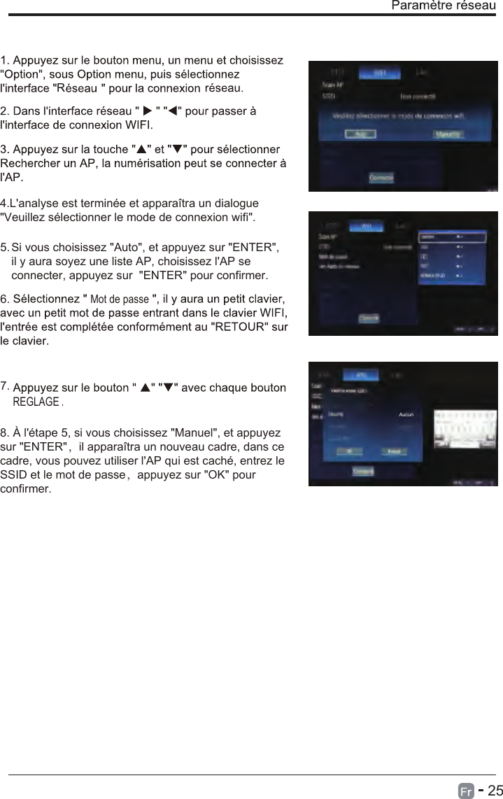 254.L&apos;analyse est terminée et apparaîtra un dialogue&quot;Veuillez sélectionner le mode de connexion wifi&quot;.Si vous choisissez &quot;Auto&quot;, et appuyez sur &quot;ENTER&quot;, il y aura soyez une liste AP, choisissez l&apos;AP se connecter, appuyez sur  &quot;ENTER&quot; pour confirmer.8. À l&apos;étape 5, si vous choisissez &quot;Manuel&quot;, et appuyez sur &quot;ENTER&quot;，il apparaîtra un nouveau cadre, dans ce cadre, vous pouvez utiliser l&apos;AP qui est caché, entrez leSSID et le mot de passe，appuyez sur &quot;OK&quot; pour confirmer.Mot de passeRREGLAGE5.6.7.Aucun