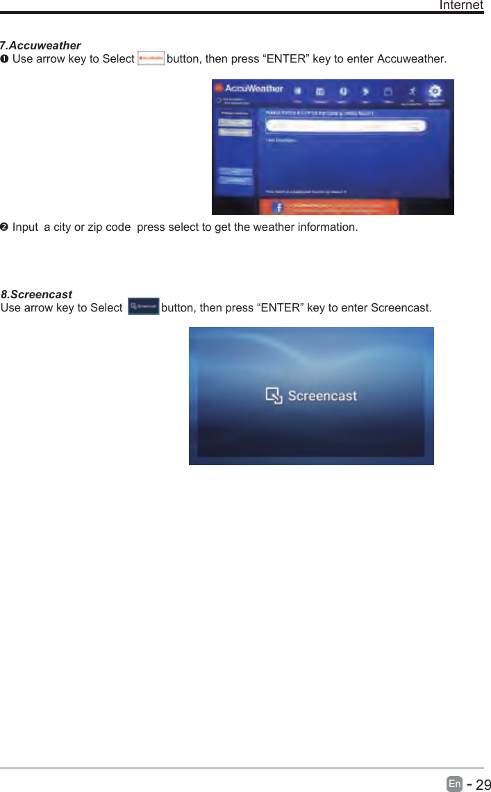       29En  - Internet7.Accuweather Use arrow key to Select          button, then press “ENTER” key to enter Accuweather. Input a city or zip code press select to get the weather information. 8.ScreencastUse arrow key to Select            button, then press “ENTER” key to enter Screencast. 