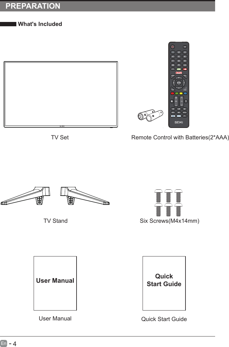       4En  -   PREPARATION What&apos;s Included    User ManualUser ManualQuick Start GuideQuickStart GuideRemote Control with Batteries(2*AAA)TV SetTV Stand Six Screws(M4x14mm)In pu tHOM E07 8 94561 2 3Q.MENUMenuExitBack      VOL C HTTSINFOMTS/AudioCCList