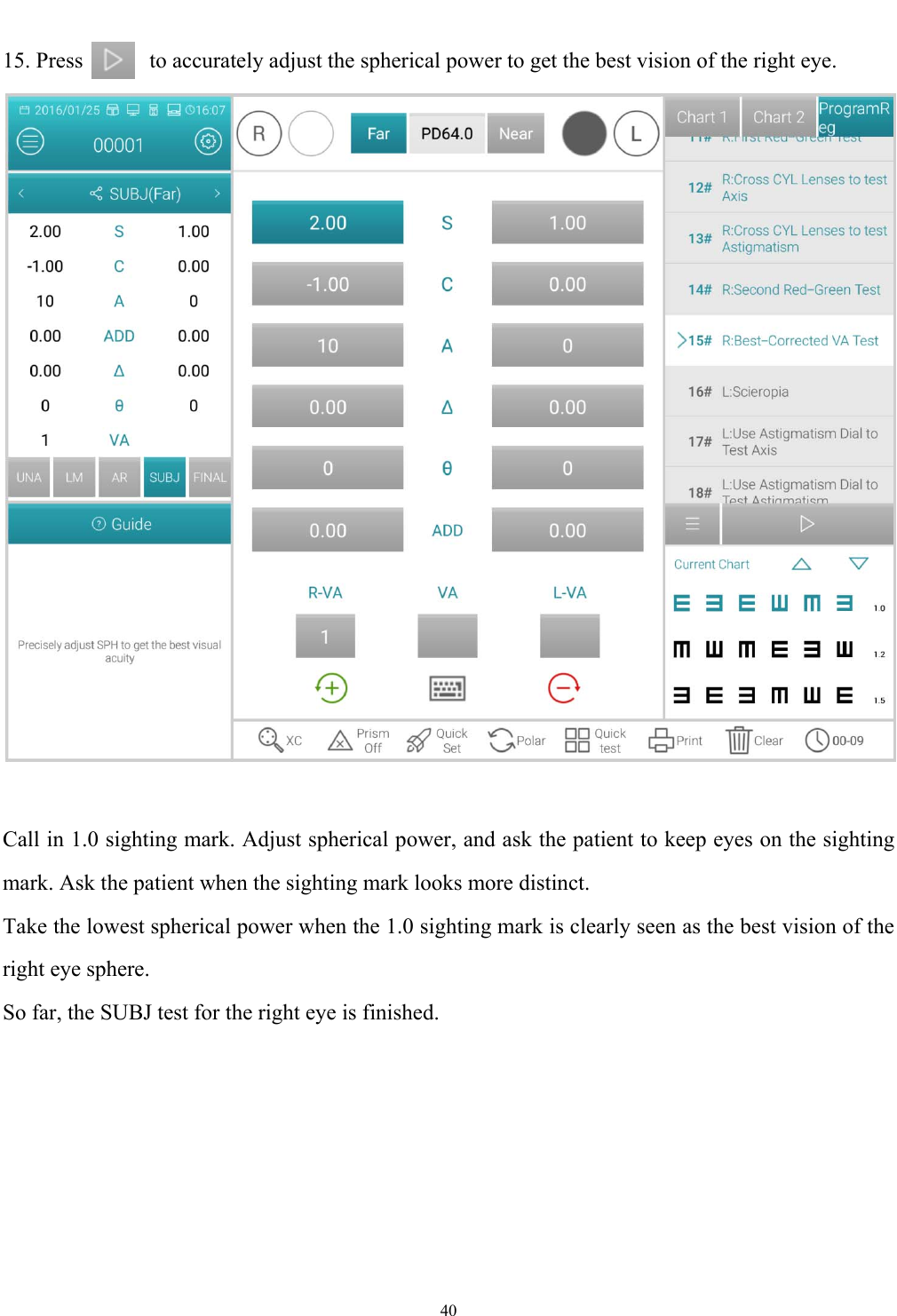   40  15. Press      to accurately adjust the spherical power to get the best vision of the right eye.   Call in 1.0 sighting mark. Adjust spherical power, and ask the patient to keep eyes on the sighting mark. Ask the patient when the sighting mark looks more distinct.   Take the lowest spherical power when the 1.0 sighting mark is clearly seen as the best vision of the right eye sphere. So far, the SUBJ test for the right eye is finished. 