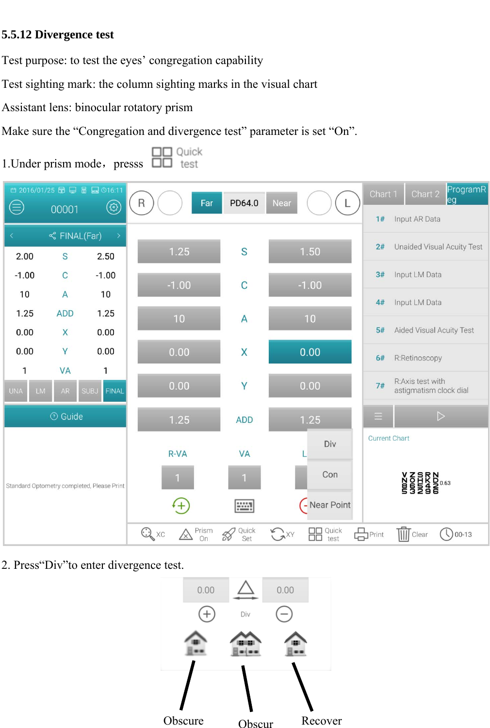   61  5.5.12 Divergence test Test purpose: to test the eyes&rsquo; congregation capability   Test sighting mark: the column sighting marks in the visual chart Assistant lens: binocular rotatory prism Make sure the &ldquo;Congregation and divergence test&rdquo; parameter is set &ldquo;On&rdquo;. 1.Under prism mode，presss   2. Press&ldquo;Div&rdquo;to enter divergence test.   Obscure ObscurRecover