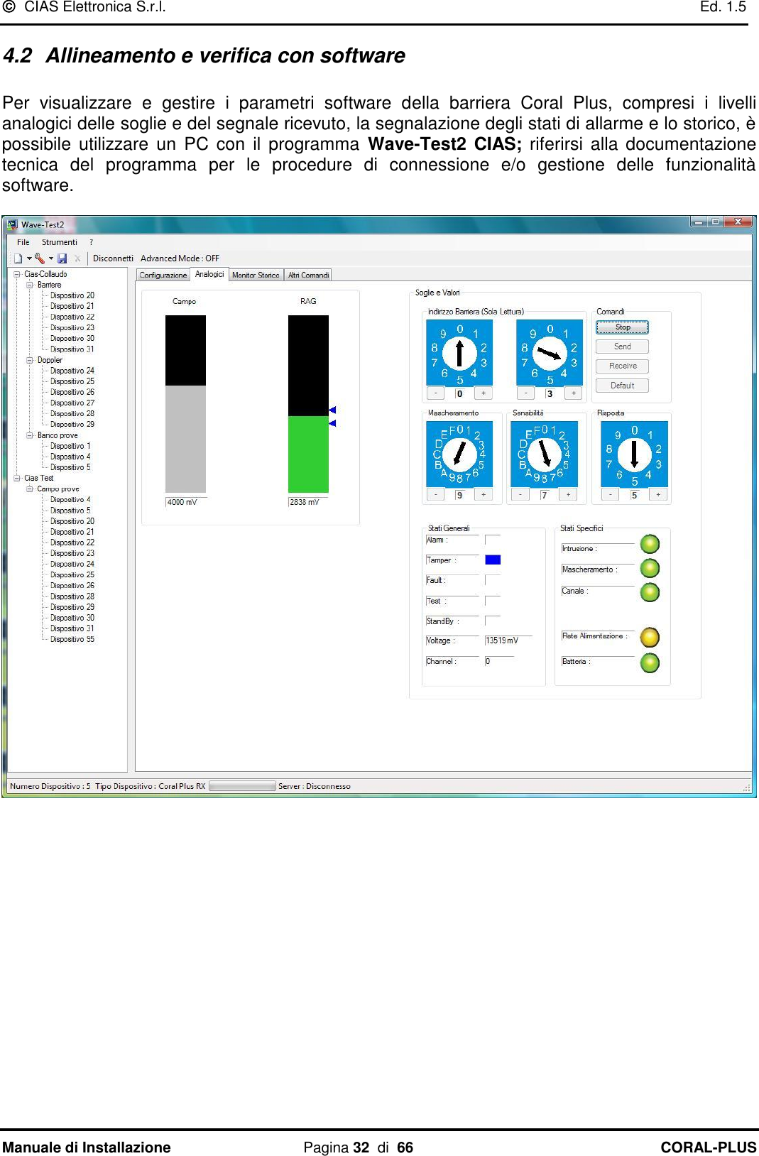   CIAS Elettronica S.r.l.    Ed. 1.5 Manuale di Installazione  Pagina 32  di  66 CORAL-PLUS   4.2  Allineamento e verifica con software  Per  visualizzare  e  gestire  i  parametri  software  della  barriera  Coral  Plus,  compresi  i  livelli analogici delle soglie e del segnale ricevuto, la segnalazione degli stati di allarme e lo storico, è possibile  utilizzare  un  PC  con  il  programma  Wave-Test2  CIAS; riferirsi alla documentazione tecnica  del  programma  per  le  procedure  di  connessione  e/o  gestione  delle  funzionalità software.   
