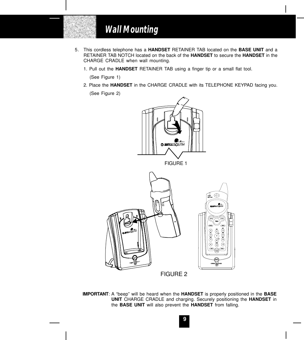 9Wall Mounting5. This cordless telephone has a HANDSET RETAINER TAB located on the BASE UNIT and aRETAINER TAB NOTCH located on the back of the HANDSET to secure the HANDSET in theCHARGE CRADLE when wall mounting.1. Pull out the HANDSET RETAINER TAB using a finger tip or a small flat tool.(See Figure 1)2. Place the HANDSET in the CHARGE CRADLE with its TELEPHONE KEYPAD facing you.(See Figure 2)IMPORTANT: A “beep” will be heard when the HANDSET is properly positioned in the BASEUNIT CHARGE CRADLE and charging. Securely positioning the HANDSET inthe BASE UNIT will also prevent the HANDSET from falling.2.4GHzFIGURE 1FIGURE 2CHARGEPAGEIN USETALKMEMOPAUSEDEFABCGHI JKL MNOTUVPRS WXYOPERTONE1236547890#IN USEBATT LOWFLASHREDIALSCAN2.4GHz