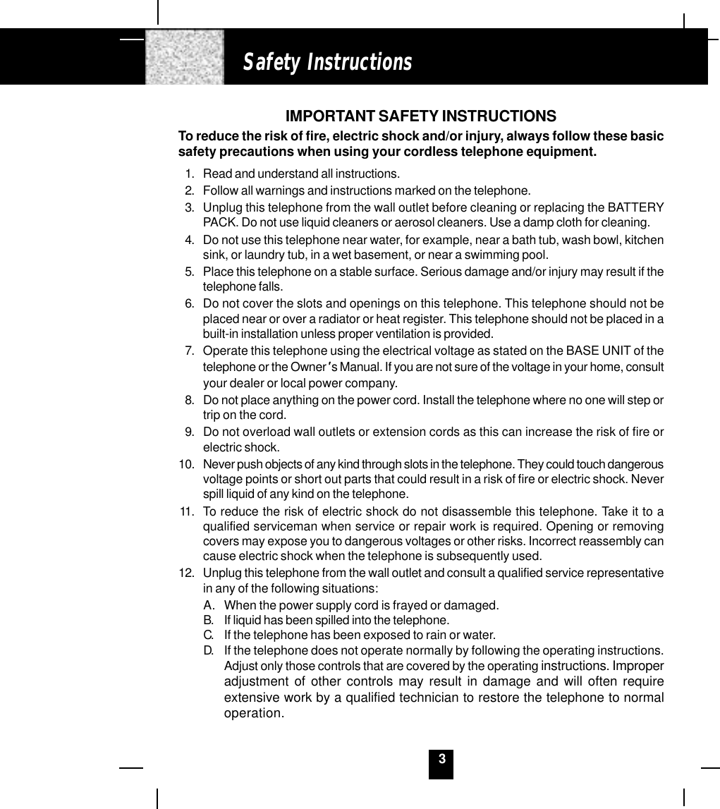 3Safety InstructionsIMPORTANT SAFETY INSTRUCTIONSTo reduce the risk of fire, electric shock and/or injury, always follow these basicsafety precautions when using your cordless telephone equipment.1. Read and understand all instructions.2. Follow all warnings and instructions marked on the telephone.3. Unplug this telephone from the wall outlet before cleaning or replacing the BATTERYPACK. Do not use liquid cleaners or aerosol cleaners. Use a damp cloth for cleaning.4. Do not use this telephone near water, for example, near a bath tub, wash bowl, kitchensink, or laundry tub, in a wet basement, or near a swimming pool.5. Place this telephone on a stable surface. Serious damage and/or injury may result if thetelephone falls.6. Do not cover the slots and openings on this telephone. This telephone should not beplaced near or over a radiator or heat register. This telephone should not be placed in abuilt-in installation unless proper ventilation is provided.7. Operate this telephone using the electrical voltage as stated on the BASE UNIT of thetelephone or the Owner s Manual. If you are not sure of the voltage in your home, consultyour dealer or local power company.8. Do not place anything on the power cord. Install the telephone where no one will step ortrip on the cord.9. Do not overload wall outlets or extension cords as this can increase the risk of fire orelectric shock.10. Never push objects of any kind through slots in the telephone. They could touch dangerousvoltage points or short out parts that could result in a risk of fire or electric shock. Neverspill liquid of any kind on the telephone.11. To reduce the risk of electric shock do not disassemble this telephone. Take it to aqualified serviceman when service or repair work is required. Opening or removingcovers may expose you to dangerous voltages or other risks. Incorrect reassembly cancause electric shock when the telephone is subsequently used.12. Unplug this telephone from the wall outlet and consult a qualified service representativein any of the following situations:A. When the power supply cord is frayed or damaged.B. If liquid has been spilled into the telephone.C. If the telephone has been exposed to rain or water.D. If the telephone does not operate normally by following the operating instructions.Adjust only those controls that are covered by the operating instructions. Improperadjustment of other controls may result in damage and will often requireextensive work by a qualified technician to restore the telephone to normaloperation.