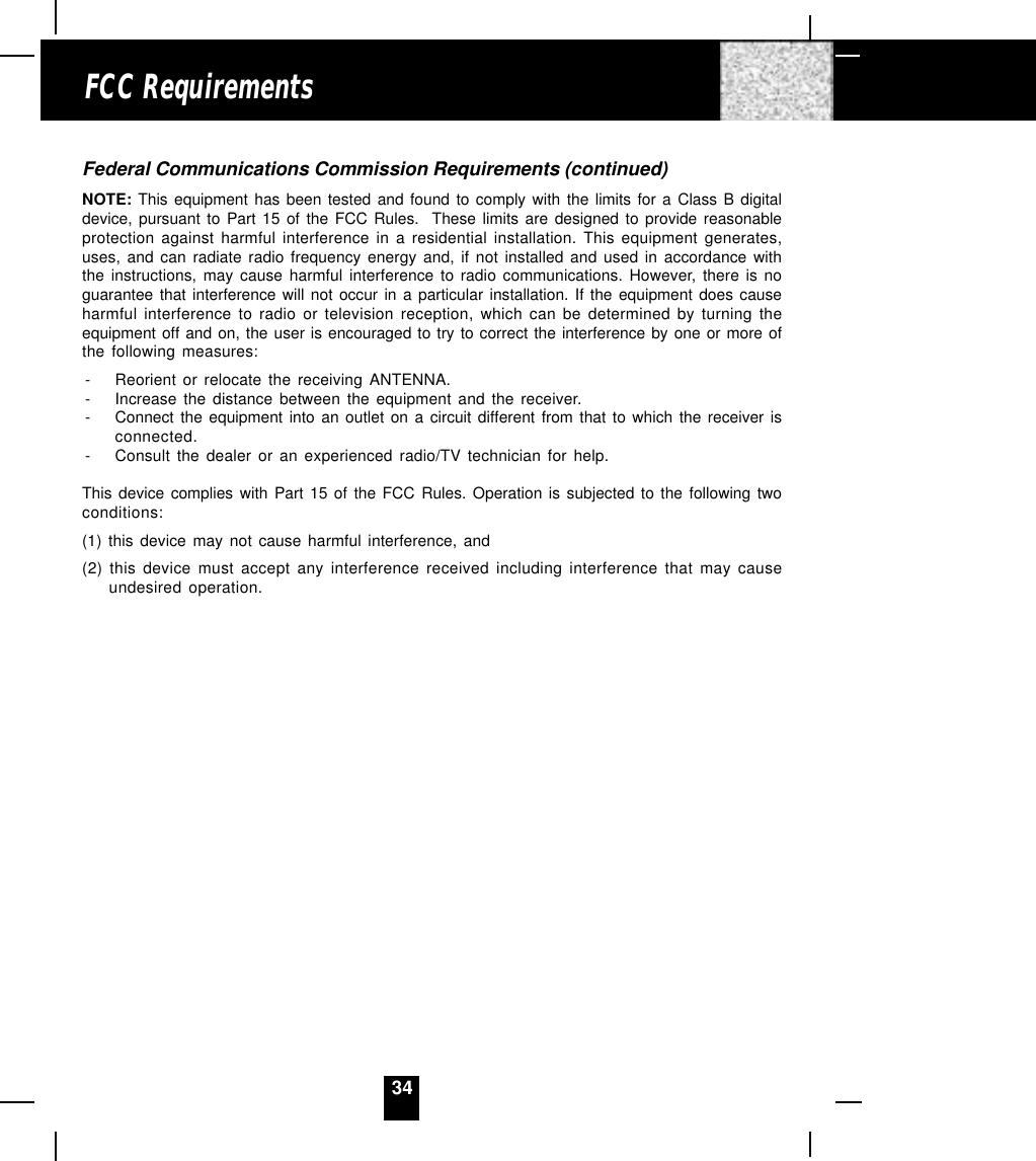 34Federal Communications Commission Requirements (continued)NOTE: This equipment has been tested and found to comply with the limits for a Class B digitaldevice, pursuant to Part 15 of the FCC Rules.  These limits are designed to provide reasonableprotection against harmful interference in a residential installation. This equipment generates,uses, and can radiate radio frequency energy and, if not installed and used in accordance withthe instructions, may cause harmful interference to radio communications. However, there is noguarantee that interference will not occur in a particular installation. If the equipment does causeharmful interference to radio or television reception, which can be determined by turning theequipment off and on, the user is encouraged to try to correct the interference by one or more ofthe following measures:- Reorient or relocate the receiving ANTENNA.- Increase the distance between the equipment and the receiver.- Connect the equipment into an outlet on a circuit different from that to which the receiver isconnected.- Consult the dealer or an experienced radio/TV technician for help.This device complies with Part 15 of the FCC Rules. Operation is subjected to the following twoconditions:(1) this device may not cause harmful interference, and(2) this device must accept any interference received including interference that may causeundesired operation.FCC Requirements