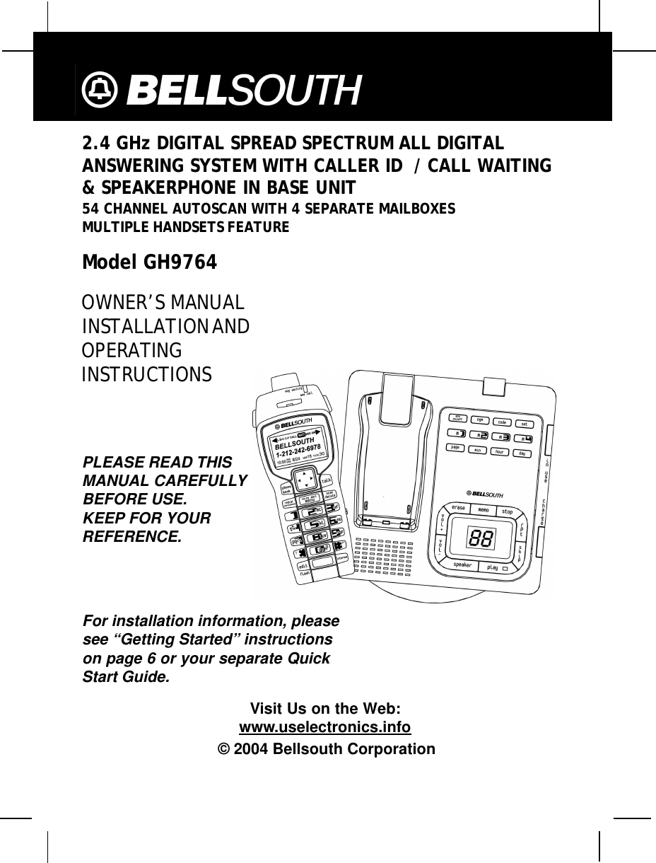 2.4 GHz DIGITAL SPREAD SPECTRUM ALL DIGITALANSWERING SYSTEM WITH CALLER ID  / CALL WAITING&amp; SPEAKERPHONE IN BASE UNIT54 CHANNEL AUTOSCAN WITH 4 SEPARATE MAILBOXESMULTIPLE HANDSETS FEATUREModel GH9764OWNER’S MANUALINSTALLATION ANDOPERATINGINSTRUCTIONSPLEASE READ THISMANUAL CAREFULLYBEFORE USE.KEEP FOR YOURREFERENCE.For installation information, pleasesee “Getting Started” instructionson page 6 or your separate QuickStart Guide.Visit Us on the Web:www.uselectronics.info© 2004 Bellsouth Corporation