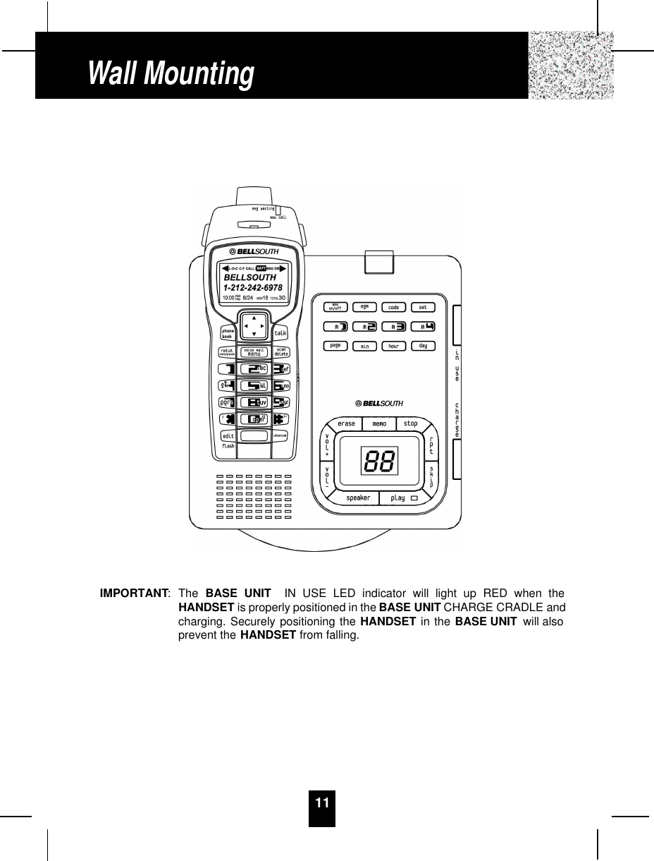 11IMPORTANT:The BASE UNIT IN USE LED indicator will light up RED when theHANDSET is properly positioned in the BASE UNIT CHARGE CRADLE andcharging. Securely positioning the HANDSET in the BASE UNIT will alsoprevent the HANDSET from falling.Wall Mounting