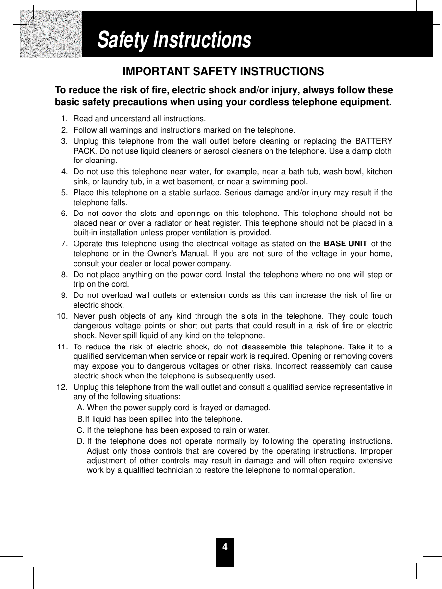 4IMPORTANT SAFETY INSTRUCTIONSTo reduce the risk of fire, electric shock and/or injury, always follow thesebasic safety precautions when using your cordless telephone equipment.1. Read and understand all instructions.2. Follow all warnings and instructions marked on the telephone.3. Unplug this telephone from the wall outlet before cleaning or replacing the BATTERYPACK. Do not use liquid cleaners or aerosol cleaners on the telephone. Use a damp clothfor cleaning.4. Do not use this telephone near water, for example, near a bath tub, wash bowl, kitchensink, or laundry tub, in a wet basement, or near a swimming pool.5. Place this telephone on a stable surface. Serious damage and/or injury may result if thetelephone falls.6. Do not cover the slots and openings on this telephone. This telephone should not beplaced near or over a radiator or heat register. This telephone should not be placed in abuilt-in installation unless proper ventilation is provided.7. Operate this telephone using the electrical voltage as stated on the BASE UNIT of thetelephone or in the Owner’s Manual. If you are not sure of the voltage in your home,consult your dealer or local power company.8. Do not place anything on the power cord. Install the telephone where no one will step ortrip on the cord.9. Do not overload wall outlets or extension cords as this can increase the risk of fire orelectric shock.10. Never push objects of any kind through the slots in the telephone. They could touchdangerous voltage points or short out parts that could result in a risk of fire or electricshock. Never spill liquid of any kind on the telephone.11. To reduce the risk of electric shock, do not disassemble this telephone. Take it to aqualified serviceman when service or repair work is required. Opening or removing coversmay expose you to dangerous voltages or other risks. Incorrect reassembly can causeelectric shock when the telephone is subsequently used.12. Unplug this telephone from the wall outlet and consult a qualified service representative inany of the following situations:A. When the power supply cord is frayed or damaged.B.If liquid has been spilled into the telephone.C. If the telephone has been exposed to rain or water.D. If the telephone does not operate normally by following the operating instructions.Adjust only those controls that are covered by the operating instructions. Improperadjustment of other controls may result in damage and will often require extensivework by a qualified technician to restore the telephone to normal operation.Safety Instructions