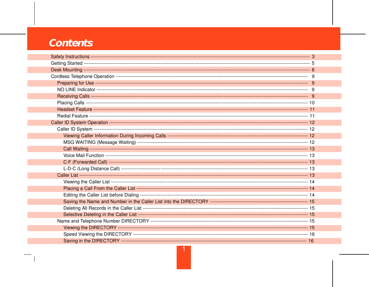 Contents1Safety Instructions --------------------------------------------------------------------- - - - - - - - - - - - - - - - - - - - - - - - - - - - - - - - - - - - - - - - - - - - - - - - - - - - - - - - - - - - - - - - - - - - - - - 3Getting Started ------------------------------------------------------------------------ - - - - - - - - - - - - - - -- - - - - - - - - - - - - - - - - - - - - - - - - - - - - - - - - - - - - - - - - - - - - - - - - - - - - - - - - 5Desk Mounting -------------------------------------------------------------------------- - - - - - - - - - - - - - -- - - - - - - - - - - - - - - - - - - - - - - - - - - - - - - - - - - - - - - - - - - - - - - - - - - - - - -- 8Cordless Telephone Operation -------------------------------------- - - - - - - - - - - - - - - - - - - - - - - - - - - - - -- - - - - - - - - - - - - - - - - - - - - - - - - - - - - - - - - - - - - - - - - - - - - - - - - - - - - - -- 9Preparing for Use -------------------------------------------------------------------------------- - - - - - - - - - - - - - - - - - - - - - - - - - - - - - - - - - - - - - - - - - - - - - - - - - - - - - - -- 9NO LINE Indicator ---------------------------------------------------------------------------------- - - - - - - - - - - - - - - - - - - - - - - - - - - - - - - - - - - - - - - - - - - - - - - - - - - - -- 9Receiving Calls -------------------------------------------------------------------------------------- - - - - - - - - - - - - - - - - - - - - - - - - - - - - - - - - - - - - - - - - - - - - - - - - - - - - 9Placing Calls --------------------------------------------------------------------------------------- - - - - - - - - - - - - - - - - - - - - - - - - - - - - - -------------------------- 10Headset Feature --------------------------------------------------- - - - - - - - - - - - - - - - - - - - - - - - - - - - - - - -- - - - - - - - - - - - - - - - - - - - - - - - - - - - - - - - - - - - - - - - - - - - - - - - - - - - - - 11Redial Feature ----------------------------------------------------- - - - - - - - - - - - - - - - - - - - - - - - - - - - - - - - - - -- - - - - - - - - - - - - - - - - - - - - - - - - - - - - - - - - - - - - - - - - - - - - - - - - - - -- 11Caller ID System Operation --------------------------------------- - - - - - - - - - - - - - - - - - - - - - - - - - - - - - -- - - - - - - - - - - - - - - - - - - - - - - - - - - - - - - - - - - - - - - - - - - - - - - - - - - - - - -- 12Caller ID System ----------------------------------------------------------------------------------- - - - - - - - - - - - - - - - - - - - - - - - - - - - - - - - - - - - - - - - - - - - - - - - - - - - - -- 12Viewing Caller Information During Incoming Calls ------------------------------------- - - - - - - - - - - - - - - - - - - - - - - - - - - - - - - - - - - - - - - - - - - - - - - - - - - - - - 12MSG WAITING (Message Waiting) -------------------- - - - - - - - - - - - - - - - - - - - - - - - - - - - - - - - ---- - - - - - - - - - - - - - - - - - - - - - - - - - - - - - - - - - - - - - - - - - - - - - - - - - - - - -- 12Call Waiting --------------------------------------------------- - - - - - - - - - - - - - - - - - - - - - - - - - - - - - - - - - -- - - - - - - - - - - - - - - - - - - - - - - - - - - - - - - - - - - - - - - - - - - - - - - - - - - - - - - 13Voice Mail Function ---------------------------------------- - - - - - - - - - - - - - - - - - - - - - - - - - - - - - - - - - - - - - - - - - - - - - - - - - - - - - - - - - - - - - - - - - - - - - - - - - - - - - - - - - - - - - - - - 13C-F (Forwarded Call) ----------------------------------------- - - - - - - - - - - - - - - - - - - - - - - - - - - - - - - - - -- - - - - - - - - - - - - - - - - - - - - - - - - - - - - - - - - - - - - - - - - - - - - - - - - - -- 13L-D-C (Long Distance Call) -------------------------- - - - - - - - - - - - - - - - - - - - - - - - - - - - - - - - - - - - - - -- - - - - - - - - - - - - - - - - - - - - - - - - - - - - - - - - - - - - - - - - - - - - - - - - - - - -- 13Caller List ------------------------------------------------------------ - - - - - - - - - - - - - - - - - - - - - - - - - - - - - -- - - - - - - - - - - - - - - - - - - - - - - - - - - - - - - - - - - - - - - - - - - - - - - - - - - - - -- 13Viewing the Caller List ------------------------------------ - - - - - - - - - - - - - - - - - - - - - - - - - - - - - - - - - - - - - - - - - - - - - - - - - - - - - - - - - - - - - - - - - - - - - - - - - - - - - - - - - - - - - - - - - - 14Placing a Call From the Caller List ----------------- - - - - - - - - - - - - - - - - - - - - - - - - - - - - - - - - - - - -- ---- - - - - - - - - - - - - - - - - - - - - - - - - - - - - - - - - - - - - - - - - - - - - - - - ---- 14Editing the Caller List before Dialing ------------------- - - - - - - - - - - - - - - - - - - - - - - - - - - - - - - - - - - - - - - - - - - - - - - - - - - - - - - - - - - - - - - - - - - - - - - - - - - - - - - - - - - - - - - - 14Saving the Name and Number in the Caller List into the DIRECTORY - - - - - - -- - - - - - - - - - - - - - - - - - - - - - - - - - - - - - - - - - - - - - - - - - - - - - - - - - - - - - -- 15Deleting All Records in the Caller List --------------- - - - - - - - - - - - - - - - - - - - - - - - - - - - - - - - - - - - - ------------------------------------------------------- 15Selective Deleting in the Caller List -------------------------- - - - - - - - - - - - - - - - - - - - - - - - - - - - - -- - - - - - - - - - - - - - - - --- - - - - - - - - - - - - - - - - - - - - - - - - - - - - - - - - - - - 15Name and Telephone Number DIRECTORY --------- - - - - - - - - - - - - - - - - - - - - - - - - - - - - - - - - - - - - - - - - - - - - - - - - - - - - - - - - - - - - - - - - - - - - - - - - - - - - - - - - - - - - - - - - - - - - 15Viewing the DIRECTORY ------------------------------ - - - - - - - - - - - - - - - - - - - - - - - - - - - - - - - - - - - - - -- - - - - - - - - - - - - - - - - - - - - - - - - - - - - - - - - - - - - - - - - - - - - - - - - - - - - - 15Speed Viewing the DIRECTORY ----------------------------------------------------------- - - - - - - - - - - - - - - - - - - - - - - - - - - - - - - - - - - - - - - - - - - - - - - - - - - - -- 16Saving in the DIRECTORY ----------------------------- - - - - - - - - - - - - - - - - - - - - - - - - - - - - - - - -- - - - - - - - - - - - - - - - - - - - - - - - - - - - - - - - - - - - - - - - - - - - - - - - - - - - - - - - - - 16