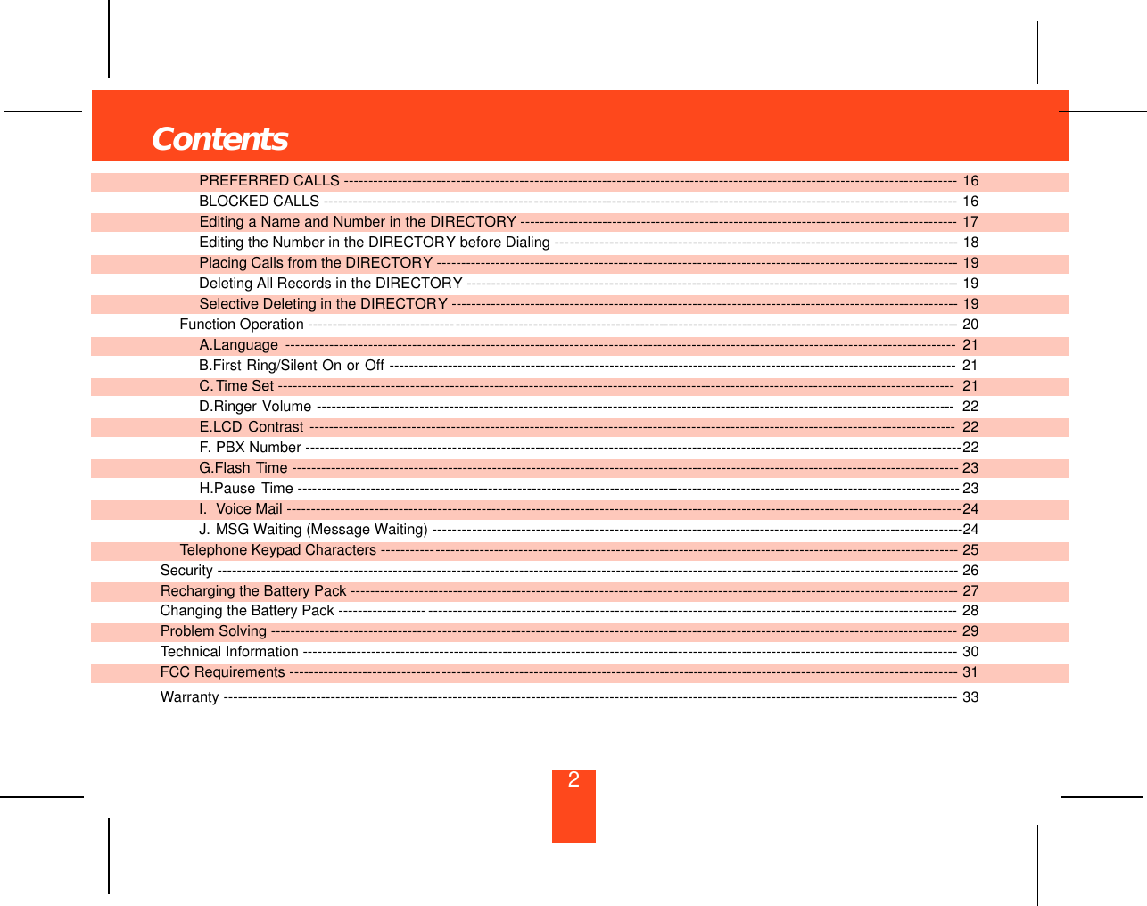 PREFERRED CALLS --------------------------------------- - - - - - - - - - - - - - - - - - - - - - - - - - - ------------------------------------------------------------- 16BLOCKED CALLS -------------------------------------------- - - - - - - - - - - - - - - - - - - - - - - - - - - - - - - - - - - - - - - - - - - - - - - - - - - - - - - - - - - - - - - - - - - - - - - - - - - - - - - - - - - - - - - 16Editing a Name and Number in the DIRECTORY -- - - - - - - - - - - - - - - - - - - - - - - - - - - -------------------------------------------------------------- 17Editing the Number in the DIRECTORY before Dialing ---- - - - - - - - - - - - - - - - - - - - - - - - - - - - - - - - - - - - - - - - - - - - - - - - - - - - - - - - - - - - - - - - - - - - - - - - - - - - - -- 18Placing Calls from the DIRECTORY ----------- - - - - - - - - - - - - - - - - - - - - - - - - - - - - - - - - - - - - - - - - - - - - - - - - - - - - - - - - - - - - - - - - - - - - - - - - - - - - - - - - - - - - - - - - - - - - --- 19Deleting All Records in the DIRECTORY ---- - - - - - - - - - - - - - - - - - - - - - - - - - - - - - - - - - - - ----- - - - - - - - - - - - - - - - - - - - - - - - - - - - - - - - - - - - - - - - - - - - - - - - - - - - - - - - -- 19Selective Deleting in the DIRECTORY ------ - - - - - - - - - - - - - - - - - - - - - - - - - - - - - - - - - - - - - - - - - - - - - - - - - - - - - - - - - - - - - - - - - - - - - - - - - - - - - - - - - - - - - - - - - - - - - - - -- 19Function Operation ------------------------------- - - - - - - - - - - - - - - - - - - - - - - - - - - - - - - - - - - - - - - - - - ---- - - - - - - - - - - - - - - - - - - - - - - - - - - - - - - - - - - - - - - - - - - - - - - - - - - - - - - - -- 20A.Language -------------------------- - - - - - - - - - - - - - - - - - - - - - - - - - - - - - - - - - - - - - - - - - - - - - - - - - -- - - - - - - - - - - - - - - - - - - - - - - - - - - - - - - - - - - - - - - - - - - - - - - - - - - - - - - - - - - -- 21B.First Ring/Silent On or Off ------------------------ - - - - - - - - - - - - - - - - - - - - - - - - - - - - - - - - ------------------------------------------------------------ 21C.Time Set ---------------------- - - - - - - - - - - - - - - - - - - - - - - - - - - - - - - - - - - - - - - - - - - - - - - - - - - - - - - - - ------------------------------------------------------------ 21D.Ringer Volume ------------- - - - - - - - - - - - - - - - - - - - - - - - - - - - - - - - - - - - - - - - - - - - - - - - - - - - - - - - - - - - ---------------------------------------------------------- 22E.LCD Contrast --------------------- - - - - - - - - - - - - - - - - - - - - - - - - - - - - - - - - - - - - - - - - - - - - - - - - - - - ---- - - - - - - - - - - - - - - - - - - - - - - - - - - - - - - - - - - - - - - - - - - - - - - - - - - - - - - -- 22F. PBX Number ----------------- - - -- - - - - - - - - - - - - - - - - - - - - - - - - - - - - - - - - - - - - - - - - - - - - - - - - - - - - - - - - - - - - - - - - - - - - - - - - - - - - - - - - - - - - - - - - - - - - - - - - - - - - - - - - - - - - - - - - -22G.Flash Time ---------------------- - - - - - - - - - - - - - - - - - - - - - - - - - - - - - - - - - - - - - - - - - - - - - - - - - - - - - - - - - - - -- - - - - - - - - - - - - - - - - - - - - - - - - - - - - - - - - - - - - - - - - - - - - - - - - - - - - - - 23H.Pause Time -------------------- - - - - - - - - - - - - - - - - - - - - - - - - - - - - - - - - - - - - - - - - - - - - - - - - - - - - - - - - ---- - - - - - - - - - - - - - - - - - - - - - - - - - - - - - - - - - - - - - - - - - - - - - - - - - - - - - - -- 23I. Voice Mail ---------------------------------------------- - - - - - - - - - - - - - - - - - - - - - - - - - - - - - - - - - - - - - - - - - - - - - - - - - - - - - - - - - - - - - - - - - - - - - - - - - - - - - - - - - - - - - - - - - - - -24J. MSG Waiting (Message Waiting) -- - -- - - -- - - - - - - - - - - - - - - - - - - - - - - - - - - - - - - - - - - - - - - - - - - -- - - - - - - - - - - - - - - - - - - - - - - - - - - - - - - - - - - - - - - - - - - - - - - - - - - - - - - --24Telephone Keypad Characters ------------ - - - - - - - - - - - - - - - - - - - - - - - - - - - - - - - - - - - - - - - - - - - - - - -- - - - - - - - - - - - - - - - - - - - - - - - - - - - - - - - - - - - - - - - - - - - - - - - - - - - - - - - - - -- 25Security ----------------------------------------------- - - - - - - - - - - - - - - - - - - - - - - - - - - - - - - - - - - - - - - - - - - - - - - - --- - - - - - - - - - - - - - - - - - - - - - - - - - - - - - - - - - - - - - - - - - - - - - - - - - - - - - - - 26Recharging the Battery Pack ------------------------------------------------------------------- - - - - - - - - - - - - - - - - - - - - - - - - - - - - - - - - - - - - - - - - - - - - - - - - - - - - - - - - - 27Changing the Battery Pack ------------------- - - - - - - - - - - - - - - - - - - - - - - - - - - - - - - - - - - - - - - - - - - - - - - - - -- - - - - - - - -- - - - - - - - - - - - - - - - - - - - - - - - - - - - - - - - - - - - - - - - - - - - - - - -- 28Problem Solving ----------------------------------- - - - - - - - - - - - - - - - - - - - - - - - - - - - - - - - - - - - - - - - - - - - - -- -- - - - - - - - - - - - - - - - - - - - - - - - - - - - - - - - - - - - - - - - - - - - - - - - - - - - - - - - - - 29Technical Information -------------------------------------------------------------------------------- - - - - - - - - - - - - - - - - - - - - - - - - - - - - - - - - - - - - - - - - - - - - - - - - - - - - - - 30FCC Requirements -------------------------------- - - - - - - - - - - - - - - - - - - - - - - - - - - - - - - - - - - - - - - - - - - - - - - - - - - - -- - - - - - - - - - - - - - - - - - - - - - - - - - - - - - - - - - - - - - - - - - - - - - - - - - - - - 31Warranty -------------------------------------------- - - - - - - - - - - - - - - - - - - - - - - - - - - - - - - - - - - - - - - - - - - - - - - - - - -- - - - -- - - - - - - - - - - - - - - - - - - - - - - - - - - - - - - - - - - - - - - - - - - - - - - - - - - 33Contents2