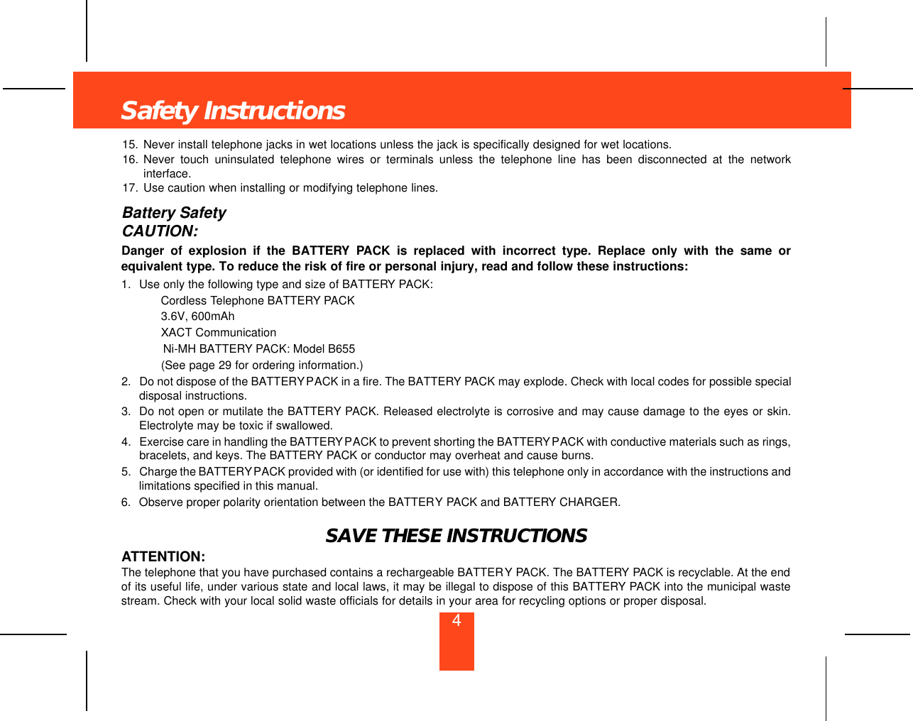 15. Never install telephone jacks in wet locations unless the jack is specifically designed for wet locations.16. Never touch uninsulated telephone wires or terminals unless the telephone line has been disconnected at the networkinterface.17. Use caution when installing or modifying telephone lines.Battery SafetyCAUTION:Danger of explosion if the BATTERY PACK is replaced with incorrect type. Replace only with the same orequivalent type. To reduce the risk of fire or personal injury, read and follow these instructions:1. Use only the following type and size of BATTERY PACK:Cordless Telephone BATTERY PACK3.6V, 600mAhXACT CommunicationNi-MH BATTERY PACK: Model B655(See page 29 for ordering information.)2. Do not dispose of the BATTERYPACK in a fire. The BATTERY PACK may explode. Check with local codes for possible specialdisposal instructions.3. Do not open or mutilate the BATTERY PACK. Released electrolyte is corrosive and may cause damage to the eyes or skin.Electrolyte may be toxic if swallowed.4. Exercise care in handling the BATTERYPACK to prevent shorting the BATTERYPACK with conductive materials such as rings,bracelets, and keys. The BATTERY PACK or conductor may overheat and cause burns.5. Charge the BATTERYPACK provided with (or identified for use with) this telephone only in accordance with the instructions andlimitations specified in this manual.6. Observe proper polarity orientation between the BATTERY PACK and BATTERY CHARGER.SAVE THESE INSTRUCTIONSATTENTION:The telephone that you have purchased contains a rechargeable BATTERY PACK. The BATTERY PACK is recyclable. At the endof its useful life, under various state and local laws, it may be illegal to dispose of this BATTERY PACK into the municipal wastestream. Check with your local solid waste officials for details in your area for recycling options or proper disposal.Safety Instructions4