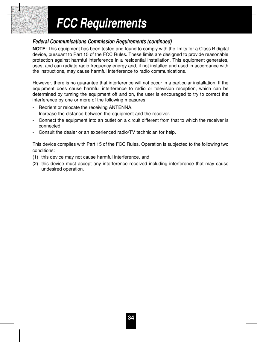 Federal Communications Commission Requirements (continued)NOTE: This equipment has been tested and found to comply with the limits for a Class B digitaldevice, pursuant to Part 15 of the FCC Rules. These limits are designed to provide reasonableprotection against harmful interference in a residential installation. This equipment generates,uses, and can radiate radio frequency energy and, if not installed and used in accordance withthe instructions, may cause harmful interference to radio communications. However, there is no guarantee that interference will not occur in a particular installation. If theequipment does cause harmful interference to radio or television reception, which can bedetermined by turning the equipment off and on, the user is encouraged to try to correct theinterference by one or more of the following measures:-Reorient or relocate the receiving ANTENNA.-Increase the distance between the equipment and the receiver.-Connect the equipment into an outlet on a circuit different from that to which the receiver isconnected.-Consult the dealer or an experienced radio/TV technician for help.This device complies with Part 15 of the FCC Rules. Operation is subjected to the following twoconditions:(1) this device may not cause harmful interference, and(2) this device must accept any interference received including interference that may causeundesired operation.34FCC Requirements