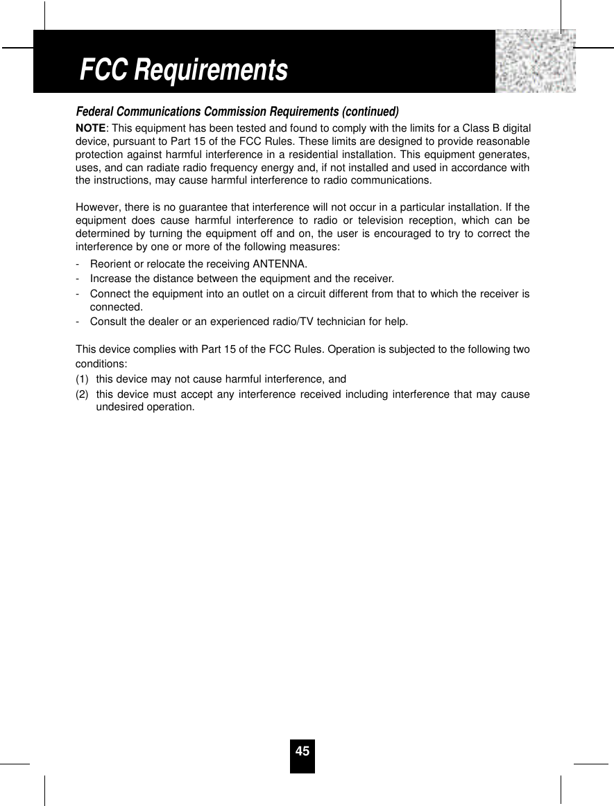 Federal Communications Commission Requirements (continued)NOTE: This equipment has been tested and found to comply with the limits for a Class B digitaldevice, pursuant to Part 15 of the FCC Rules. These limits are designed to provide reasonableprotection against harmful interference in a residential installation. This equipment generates,uses, and can radiate radio frequency energy and, if not installed and used in accordance withthe instructions, may cause harmful interference to radio communications. However, there is no guarantee that interference will not occur in a particular installation. If theequipment does cause harmful interference to radio or television reception, which can bedetermined by turning the equipment off and on, the user is encouraged to try to correct theinterference by one or more of the following measures:-Reorient or relocate the receiving ANTENNA.-Increase the distance between the equipment and the receiver.-Connect the equipment into an outlet on a circuit different from that to which the receiver isconnected.-Consult the dealer or an experienced radio/TV technician for help.This device complies with Part 15 of the FCC Rules. Operation is subjected to the following twoconditions:(1) this device may not cause harmful interference, and(2) this device must accept any interference received including interference that may causeundesired operation.45FCC Requirements