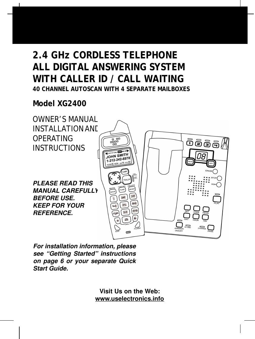 2.4 GHz CORDLESS TELEPHONEALL DIGITAL ANSWERING SYSTEMWITH CALLER ID / CALL WAITING40 CHANNEL AUTOSCAN WITH 4 SEPARATE MAILBOXESModel XG2400OWNER’S MANUALINSTALLATION ANDOPERATINGINSTRUCTIONSPLEASE READ THISMANUAL CAREFULLYBEFORE USE.KEEP FOR YOURREFERENCE.Visit Us on the Web:www.uselectronics.infoFor installation information, pleasesee “Getting Started” instructionson page 6 or your separate QuickStart Guide.