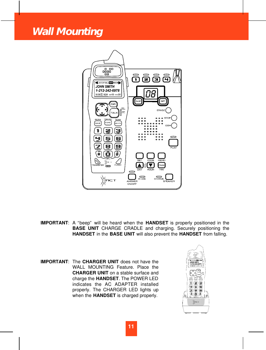 IMPORTANT:A “beep”will be heard when the HANDSET is properly positioned in theBASE UNIT CHARGE CRADLE and charging. Securely positioning theHANDSET in the BASE UNIT will also prevent the HANDSET from falling.IMPORTANT:The CHARGER UNIT does not have theWALL MOUNTING Feature. Place theCHARGER UNIT on a stable surface andcharge the HANDSET. The POWER LEDindicates the AC ADAPTER installedproperly. The CHARGER LED lights upwhen the HANDSET is charged properly.11Wall Mounting