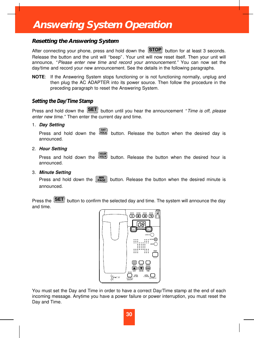 Resetting the Answering SystemAfter connecting your phone, press and hold down the  button for at least 3 seconds.Release the button and the unit will “beep”. Your unit will now reset itself. Then your unit willannounce,  “Please enter new time and record your announcement.”You can now set theday/time and record your new announcement. See the details in the following paragraphs.NOTE:If the Answering System stops functioning or is not functioning normally, unplug andthen plug the AC ADAPTER into its power source. Then follow the procedure in thepreceding paragraph to reset the Answering System.Setting the Day/Time StampPress and hold down the  button until you hear the announcement “Time is off, pleaseenter new time.”Then enter the current day and time.1. Day SettingPress and hold down the button. Release the button when the desired day isannounced.2. Hour SettingPress and hold down the button. Release the button when the desired hour isannounced.3. Minute SettingPress and hold down the button. Release the button when the desired minute isannounced.Press the  button to confirm the selected day and time. The system will announce the dayand time.You must set the Day and Time in order to have a correct Day/Time stamp at the end of eachincoming message. Anytime you have a power failure or power interruption, you must reset theDay and Time.SETMINPAGESETSTOP30Answering System Operation