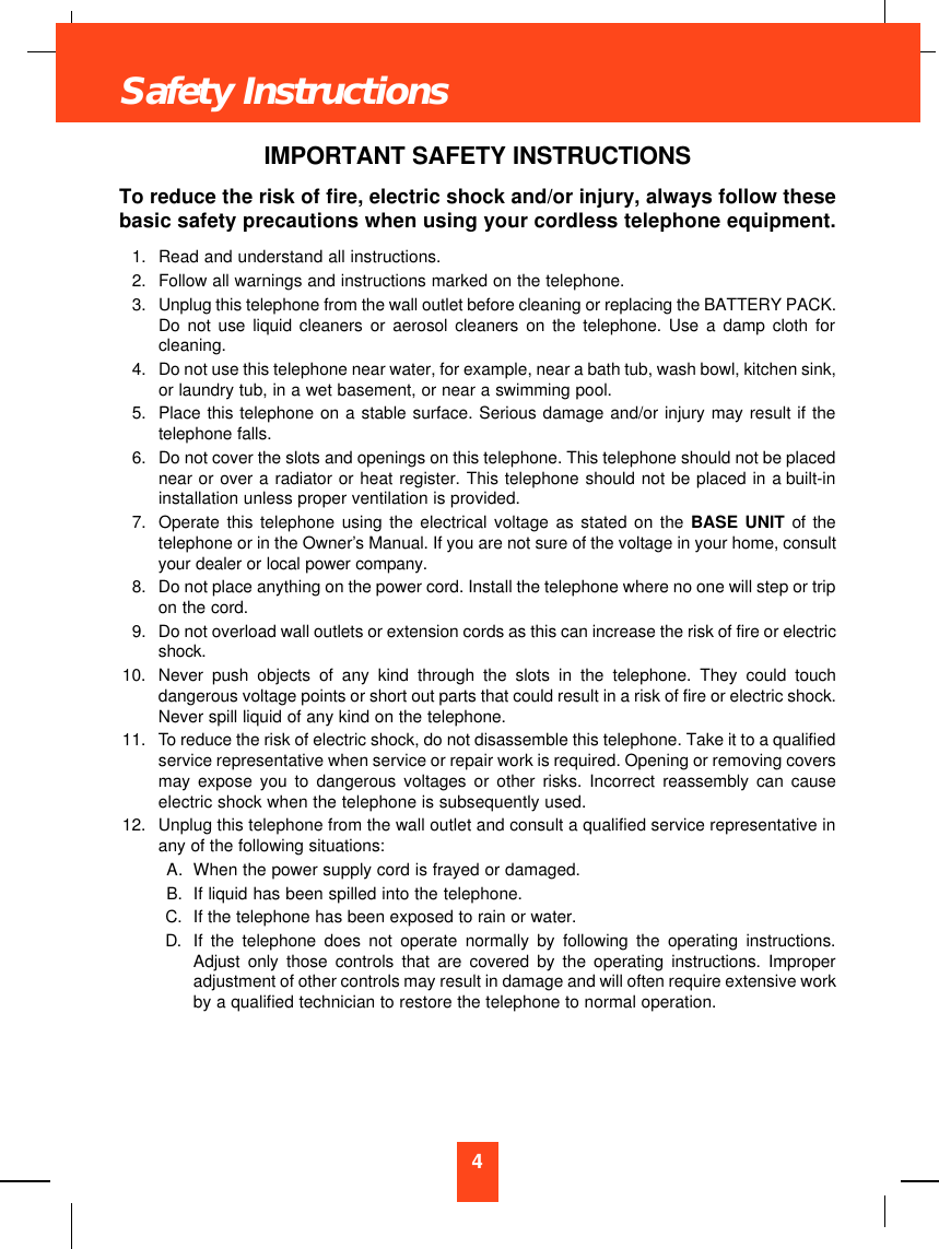4IMPORTANT SAFETY INSTRUCTIONSTo reduce the risk of fire, electric shock and/or injury, always follow thesebasic safety precautions when using your cordless telephone equipment.1. Read and understand all instructions.2. Follow all warnings and instructions marked on the telephone.3. Unplug this telephone from the wall outlet before cleaning or replacing the BATTERY PACK.Do not use liquid cleaners or aerosol cleaners on the telephone. Use a damp cloth forcleaning.4. Do not use this telephone near water, for example, near a bath tub, wash bowl, kitchen sink,or laundry tub, in a wet basement, or near a swimming pool.5. Place this telephone on a stable surface. Serious damage and/or injury may result if thetelephone falls.6. Do not cover the slots and openings on this telephone. This telephone should not be placednear or over a radiator or heat register. This telephone should not be placed in a built-ininstallation unless proper ventilation is provided.7. Operate this telephone using the electrical voltage as stated on the BASE UNIT of thetelephone or in the Owner’s Manual. If you are not sure of the voltage in your home, consultyour dealer or local power company.8. Do not place anything on the power cord. Install the telephone where no one will step or tripon the cord.9. Do not overload wall outlets or extension cords as this can increase the risk of fire or electricshock.10. Never push objects of any kind through the slots in the telephone. They could touchdangerous voltage points or short out parts that could result in a risk of fire or electric shock.Never spill liquid of any kind on the telephone.11. To reduce the risk of electric shock, do not disassemble this telephone. Take it to a qualifiedservice representative when service or repair work is required. Opening or removing coversmay expose you to dangerous voltages or other risks. Incorrect reassembly can causeelectric shock when the telephone is subsequently used.12. Unplug this telephone from the wall outlet and consult a qualified service representative inany of the following situations:A. When the power supply cord is frayed or damaged.B. If liquid has been spilled into the telephone.C. If the telephone has been exposed to rain or water.D. If the telephone does not operate normally by following the operating instructions.Adjust only those controls that are covered by the operating instructions. Improperadjustment of other controls may result in damage and will often require extensive workby a qualified technician to restore the telephone to normal operation.Safety Instructions
