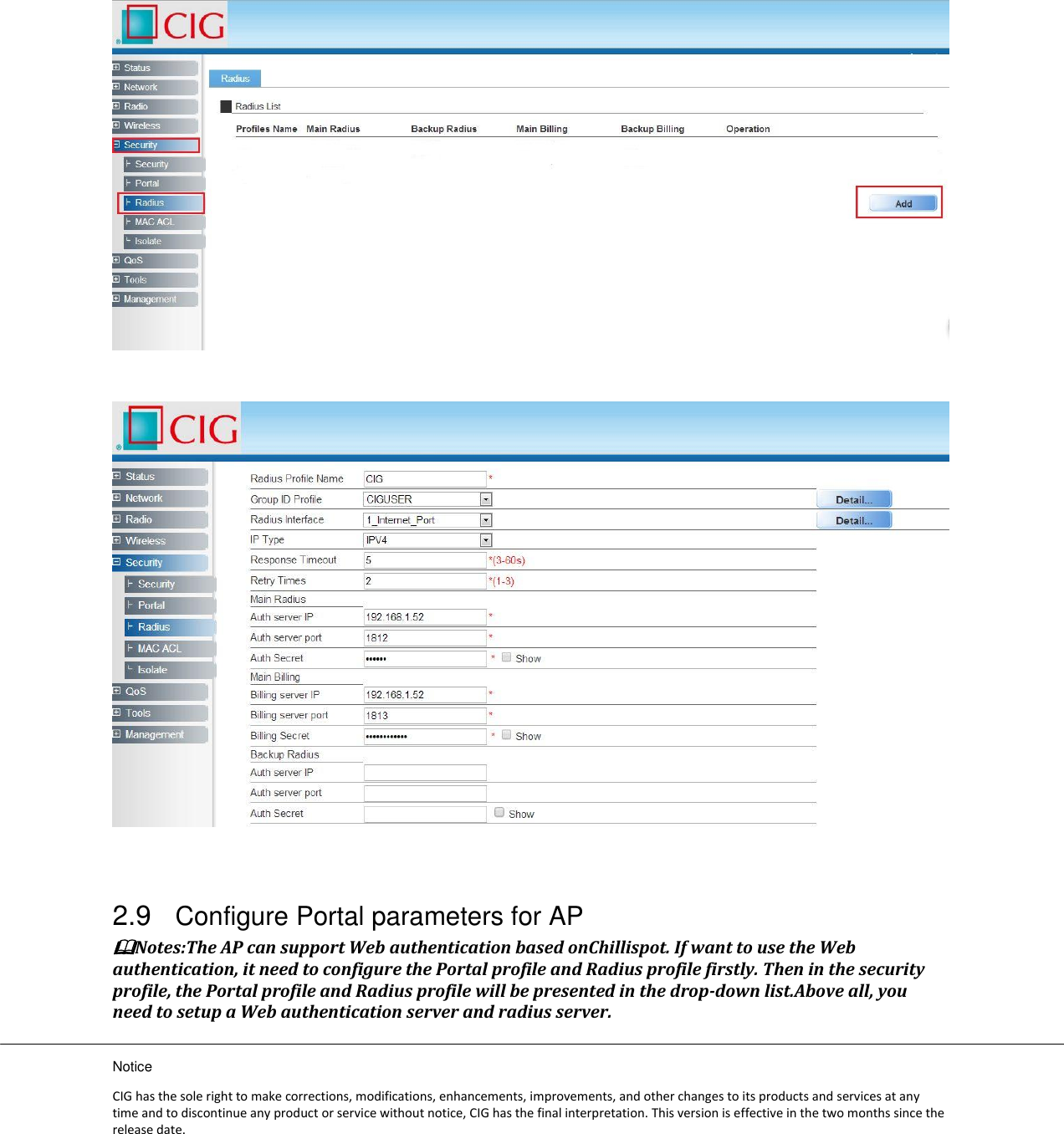 Notice CIG has the sole right to make corrections, modifications, enhancements, improvements, and other changes to its products and services at any time and to discontinue any product or service without notice, CIG has the final interpretation. This version is effective in the two months since the release date.         2.9 Configure Portal parameters for AP Notes:The AP can support Web authentication based onChillispot. If want to use the Web authentication, it need to configure the Portal profile and Radius profile firstly. Then in the security profile, the Portal profile and Radius profile will be presented in the drop-down list.Above all, you need to setup a Web authentication server and radius server. 