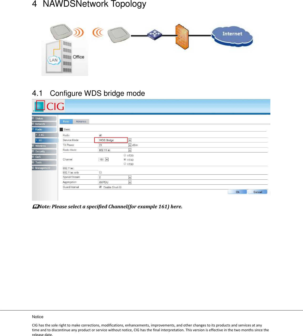 Notice CIG has the sole right to make corrections, modifications, enhancements, improvements, and other changes to its products and services at any time and to discontinue any product or service without notice, CIG has the final interpretation. This version is effective in the two months since the release date. 4  NAWDSNetwork Topology  4.1 Configure WDS bridge mode  Note: Please select a specified Channel(for example 161) here.  
