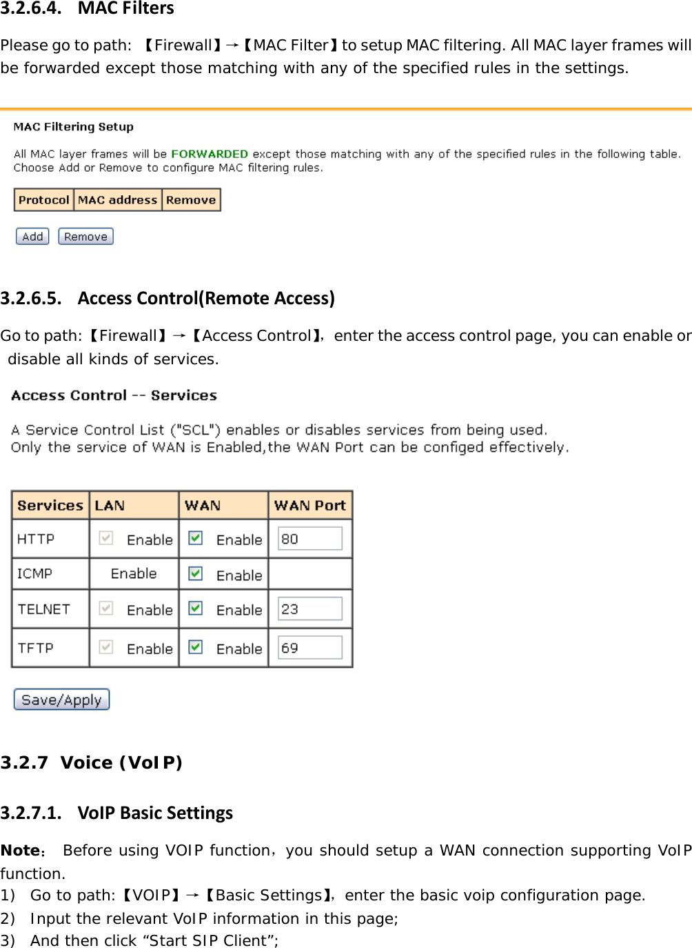 3.2.6.4. MACFiltersPlease go to path: 【Firewall】&rarr;【 MAC Filter】to setup MAC filtering. All MAC layer frames will be forwarded except those matching with any of the specified rules in the settings.    3.2.6.5. AccessControl(RemoteAccess)Go to path:【Firewall】&rarr;【Access Control】，enter the access control page, you can enable or disable all kinds of services.   3.2.7 Voice (VoIP) 3.2.7.1. VoIPBasicSettingsNote： Before using VOIP function，you should setup a WAN connection supporting VoIP function.  1) Go to path:【VOIP】&rarr;【Basic Settings】，enter the basic voip configuration page. 2) Input the relevant VoIP information in this page; 3) And then click &ldquo;Start SIP Client&rdquo;; 
