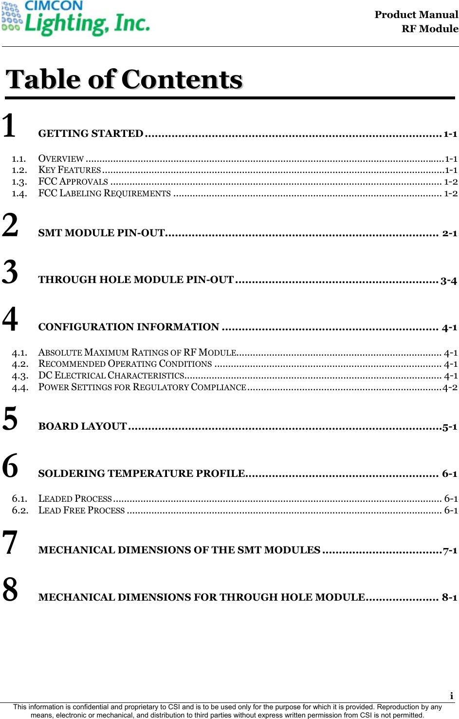                                                                                   Product Manual  RF Module  i This information is confidential and proprietary to CSI and is to be used only for the purpose for which it is provided. Reproduction by any means, electronic or mechanical, and distribution to third parties without express written permission from CSI is not permitted.    TTaabbllee  ooff  CCoonntteennttss  1 GETTING STARTED ......................................................................................... 1-1 1.1. OVERVIEW ................................................................................................................................... 1-1 1.2. KEY FEATURES ............................................................................................................................. 1-1 1.3. FCC APPROVALS ......................................................................................................................... 1-2 1.4. FCC LABELING REQUIREMENTS .................................................................................................. 1-2 2 SMT MODULE PIN-OUT.................................................................................. 2-1 3 THROUGH HOLE MODULE PIN-OUT ............................................................. 3-4 4 CONFIGURATION INFORMATION ................................................................. 4-1 4.1. ABSOLUTE MAXIMUM RATINGS OF RF MODULE........................................................................... 4-1 4.2. RECOMMENDED OPERATING CONDITIONS ................................................................................... 4-1 4.3. DC ELECTRICAL CHARACTERISTICS.............................................................................................. 4-1 4.4. POWER SETTINGS FOR REGULATORY COMPLIANCE ....................................................................... 4-2 5 BOARD LAYOUT .............................................................................................. 5-1 6 SOLDERING TEMPERATURE PROFILE ..........................................................  6-1 6.1. LEADED PROCESS ........................................................................................................................  6-1 6.2. LEAD FREE PROCESS ................................................................................................................... 6-1 7 MECHANICAL DIMENSIONS OF THE SMT MODULES .................................... 7-1 8 MECHANICAL DIMENSIONS FOR THROUGH HOLE MODULE ......................  8-1 