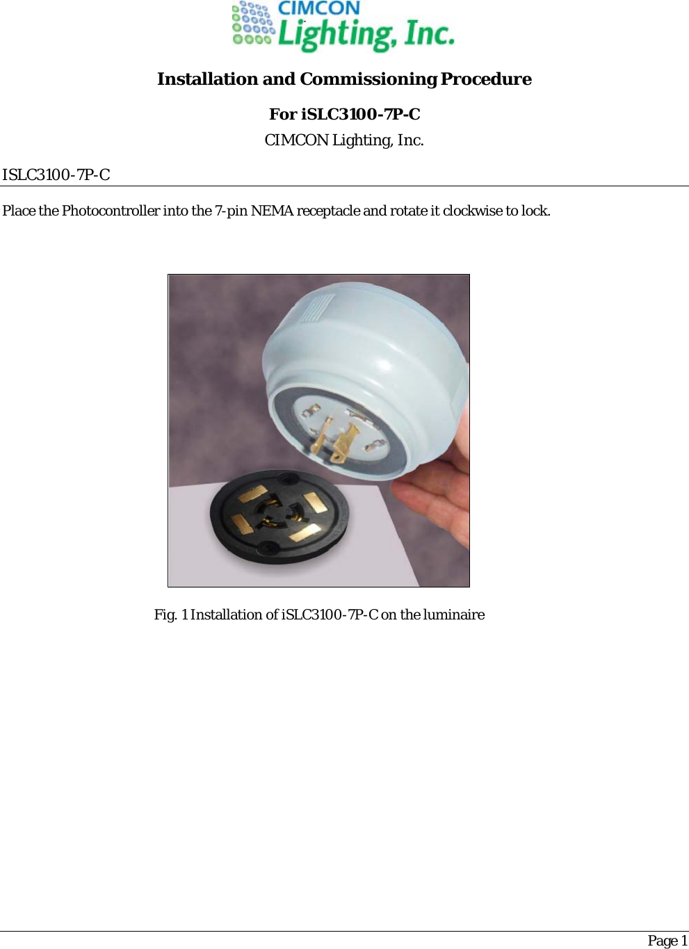 Page 1  Installation and Commissioning Procedure For iSLC3100-7P-C CIMCON Lighting, Inc. ISLC3100-7P-C Place the Photocontroller into the 7-pin NEMA receptacle and rotate it clockwise to lock.   Fig. 1 Installation of iSLC3100-7P-C on the luminaire   