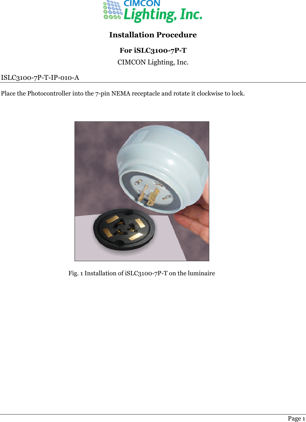   Page 1  Installation Procedure For iSLC3100-7P-T CIMCON Lighting, Inc. ISLC3100-7P-T-IP-010-A Place the Photocontroller into the 7-pin NEMA receptacle and rotate it clockwise to lock.   Fig. 1 Installation of iSLC3100-7P-T on the luminaire   