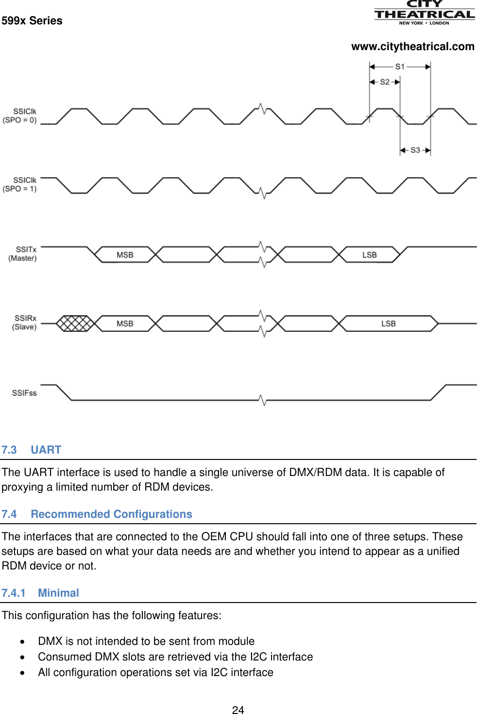 599x Series          www.citytheatrical.com 24   7.3 UART The UART interface is used to handle a single universe of DMX/RDM data. It is capable of proxying a limited number of RDM devices. 7.4  Recommended Configurations The interfaces that are connected to the OEM CPU should fall into one of three setups. These setups are based on what your data needs are and whether you intend to appear as a unified RDM device or not. 7.4.1  Minimal This configuration has the following features:   DMX is not intended to be sent from module   Consumed DMX slots are retrieved via the I2C interface   All configuration operations set via I2C interface 