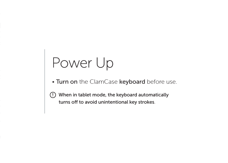 &bull; Turn on the ClamCase keyboard before use. !    When in tablet mode, the keyboard automatically       turns o to avoid unintentional key strokes.
