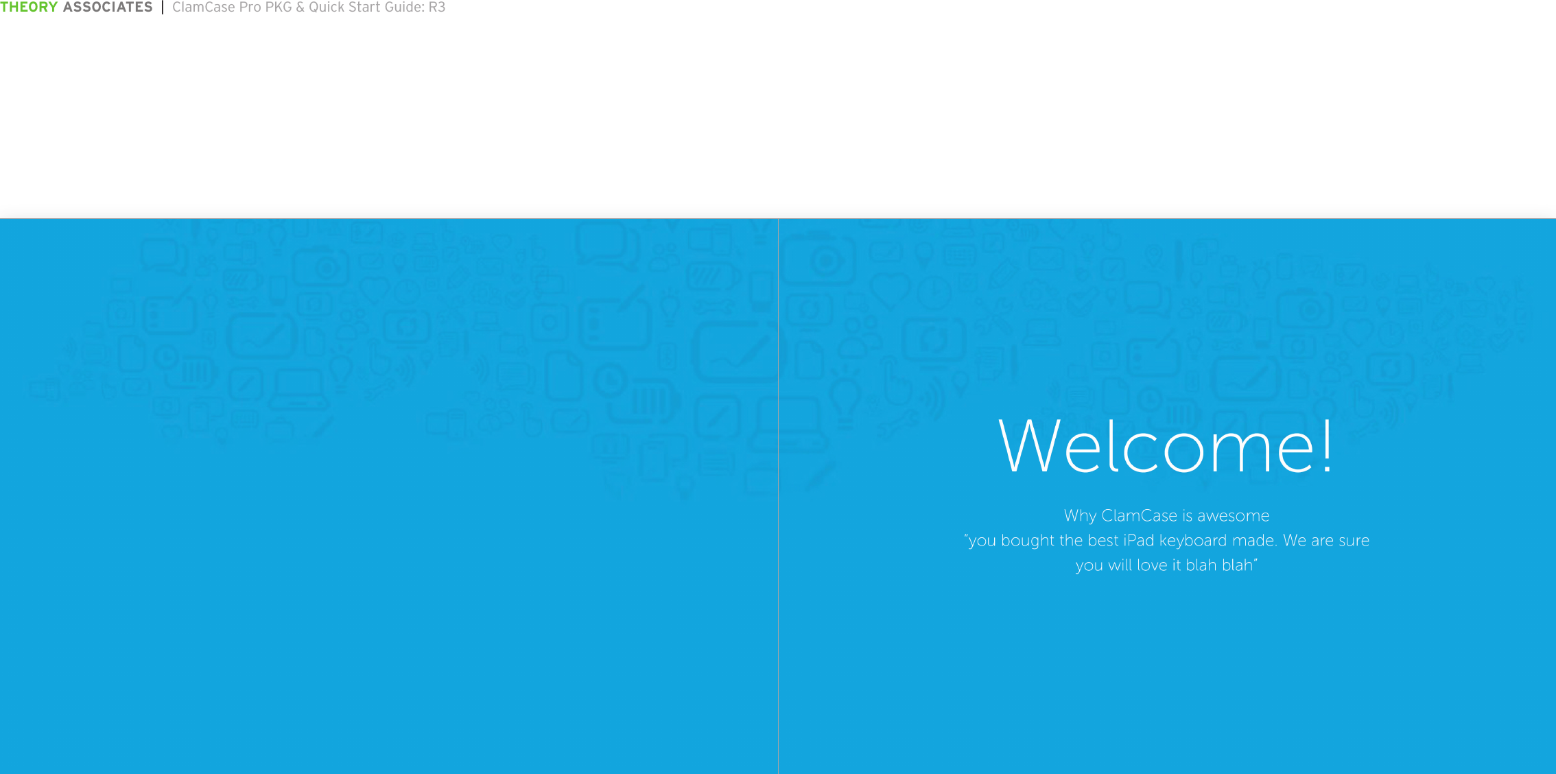 THEORY ASSOCIATES  |  ClamCase Pro PKG &amp; Quick Start Guide: R3The information in this document is conﬁdential and may be legally privileged. It is intended solely for the addressee. Access to this document by anyone else is unauthorized.  If you are not the intended recipient, any disclosure, copying, distribution or any action taken or omitted to be taken in reliance on it, is prohibited and may be unlawful.